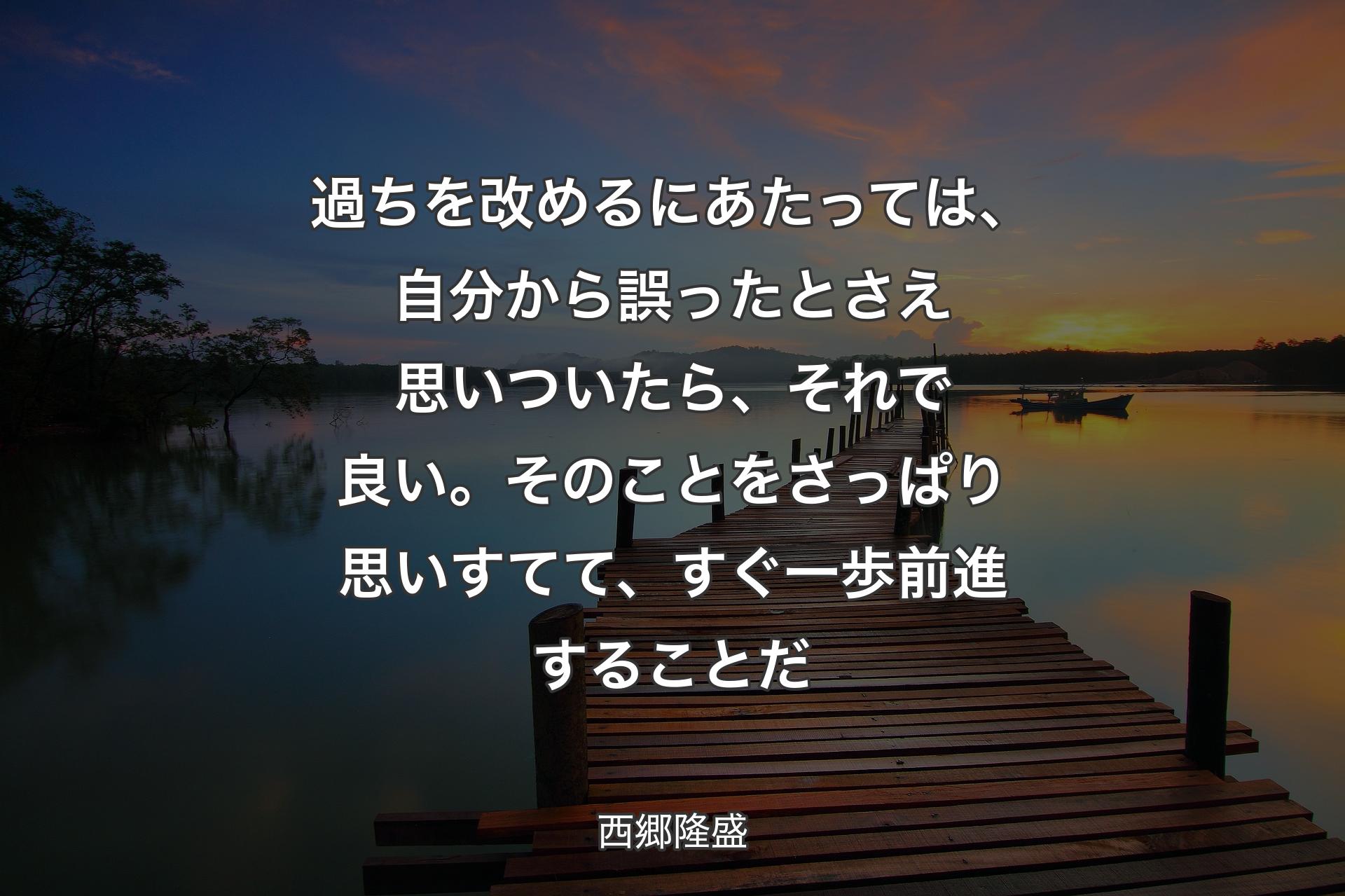 【背景3】過ちを改めるにあたっては、自分から誤ったとさえ思いついたら、それで良い。そのことをさっぱり思いすてて、すぐ一歩前進することだ - 西郷隆盛