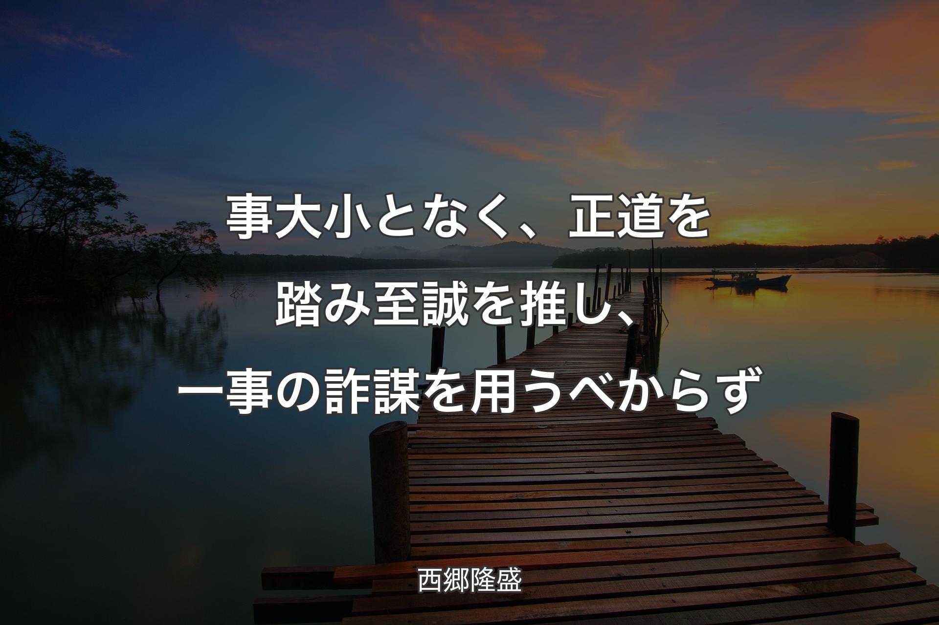 【背景3】事大小となく、正道を踏み至誠を推し、一事の詐謀を用うべからず - 西郷隆盛