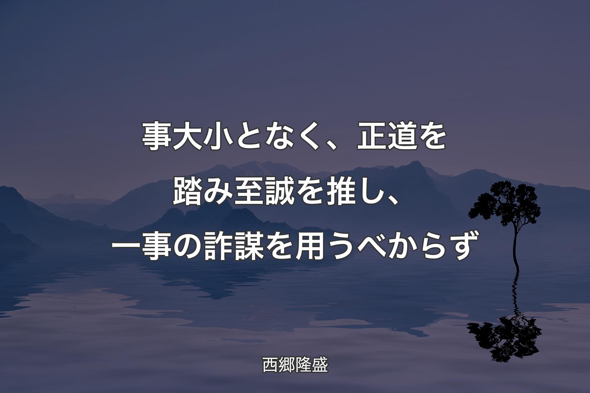 【背��景4】事大小となく、正道を踏み至誠を推し、一事の詐謀を用うべからず - 西郷隆盛