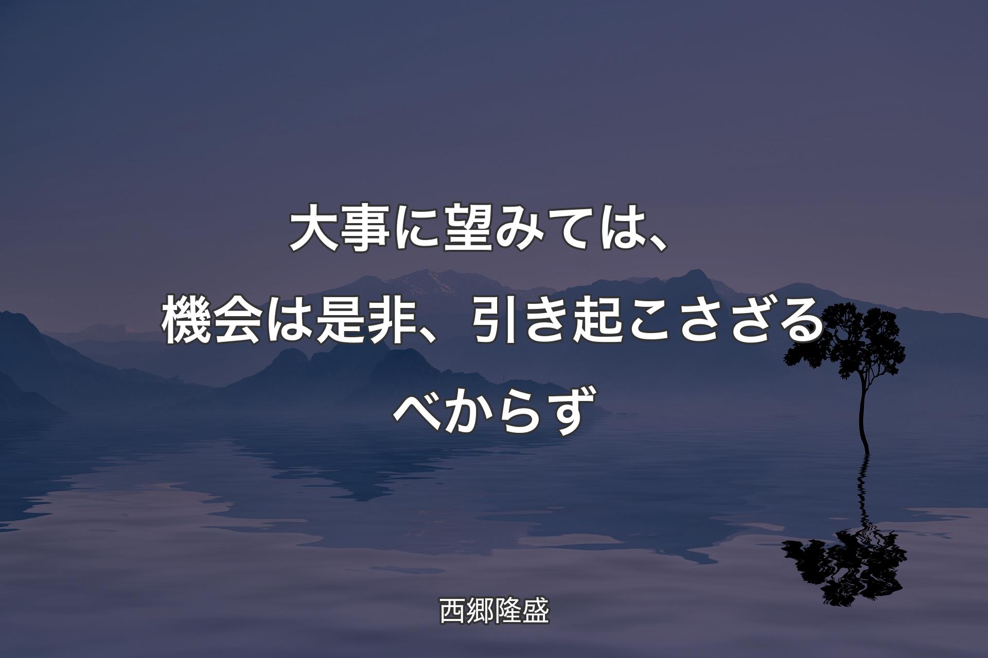 【背景4】大事に望みては、機会は是非、引き起こさざるべからず - 西郷�隆盛