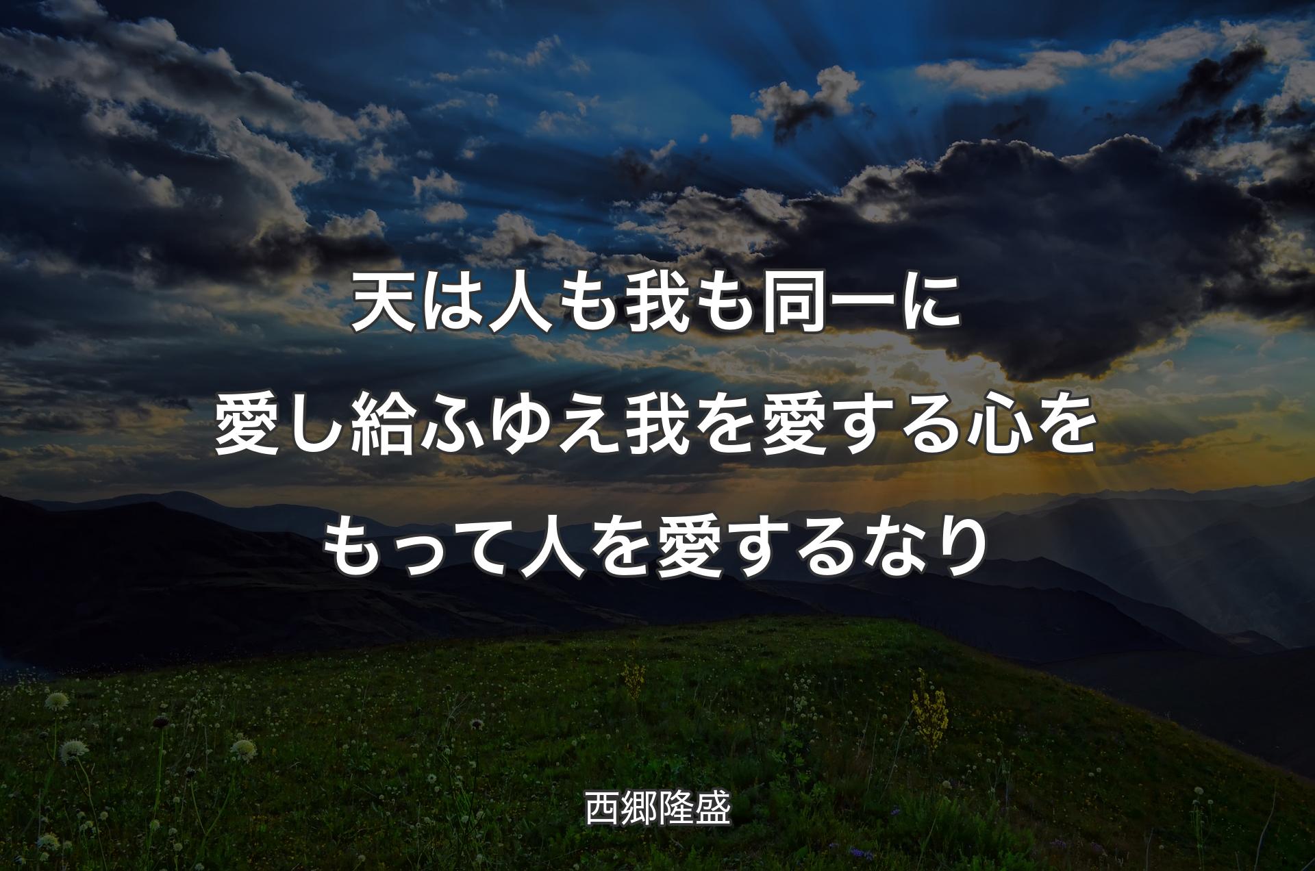 天は人も我も同一に愛し給ふゆえ 我を愛する心をもって人を愛するなり - 西郷隆盛