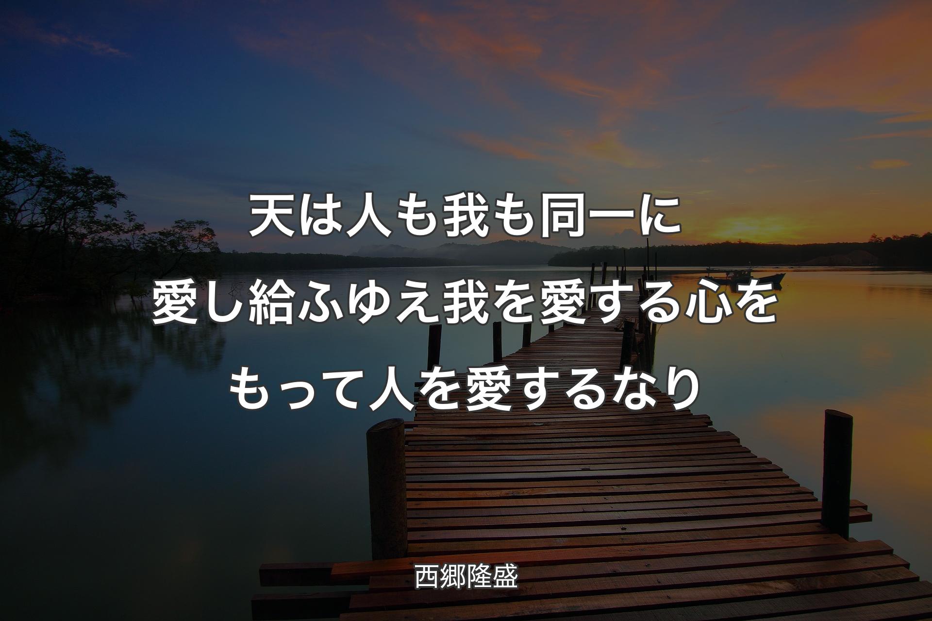 天は人も我も同一に愛し給ふゆえ 我を愛する心をもって人を愛するなり - 西郷隆盛