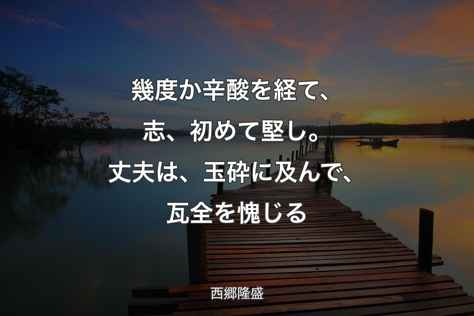 【背景3】幾度か辛酸を経て、志、初めて堅し。丈夫は、玉砕に及んで、瓦全を愧じる - 西郷隆盛