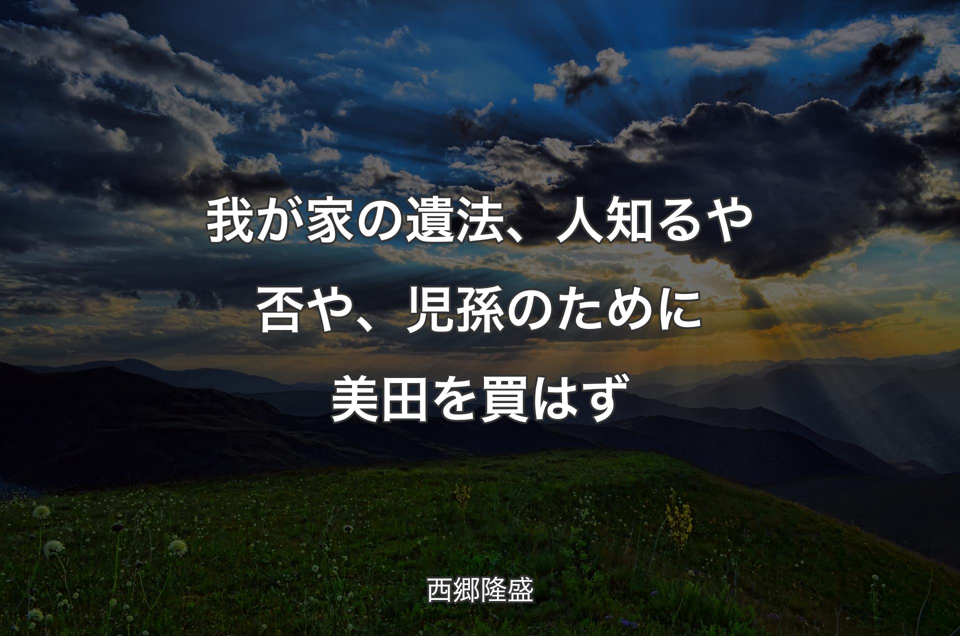 我が家の遺法、人知るや否や、児孫のために美田を買はず - 西郷隆盛
