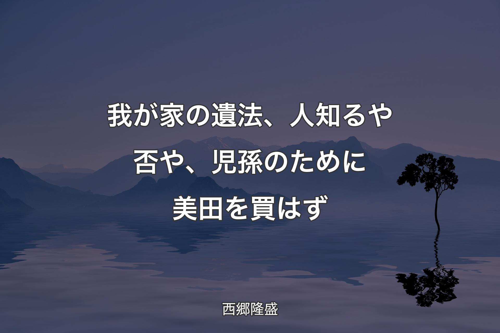 我が家の遺法、人知るや否や、児孫のために美田を買はず - 西郷隆盛