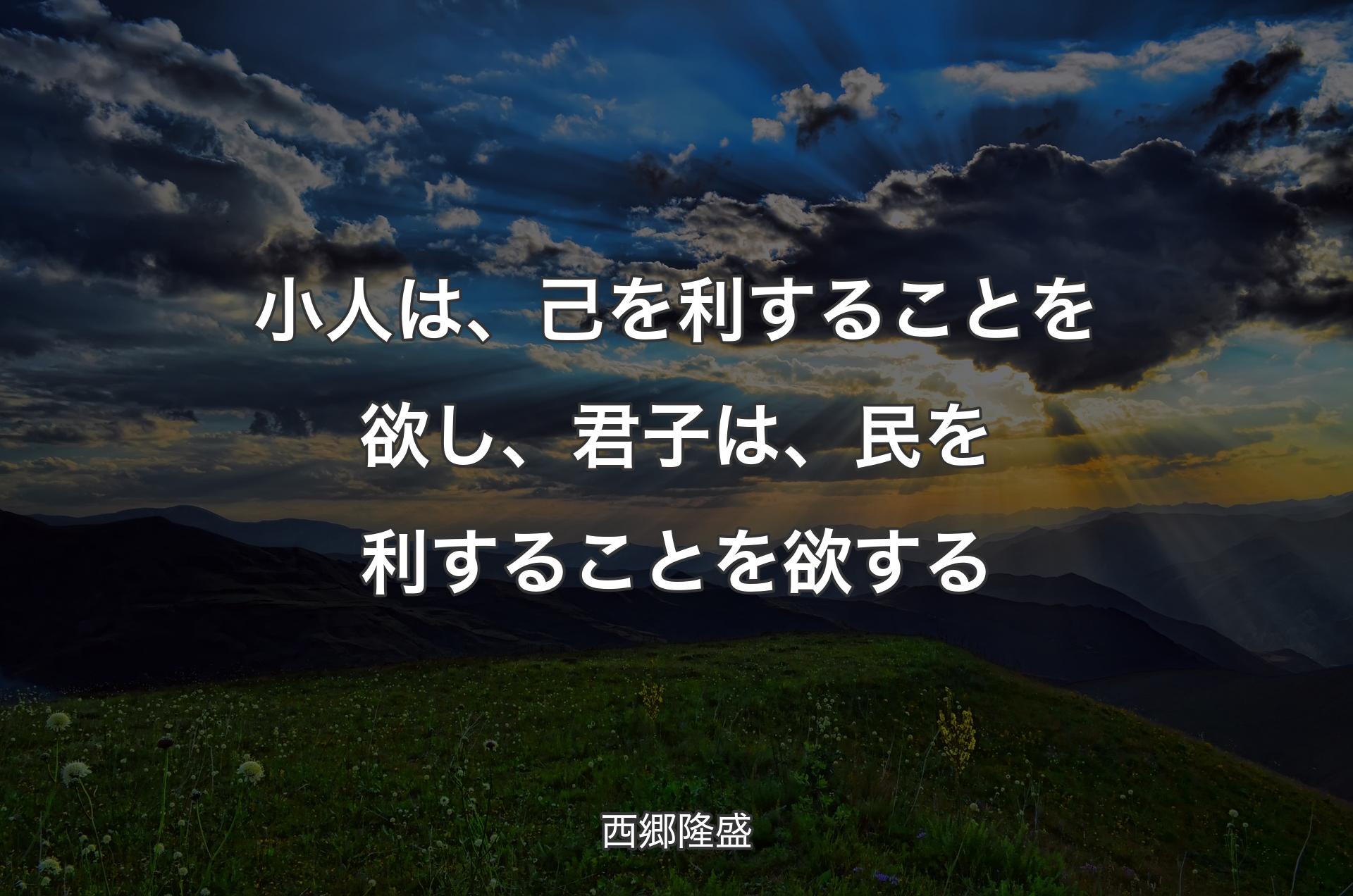 小人は、己を利することを欲し、君子は、民を利することを欲する - 西郷隆盛