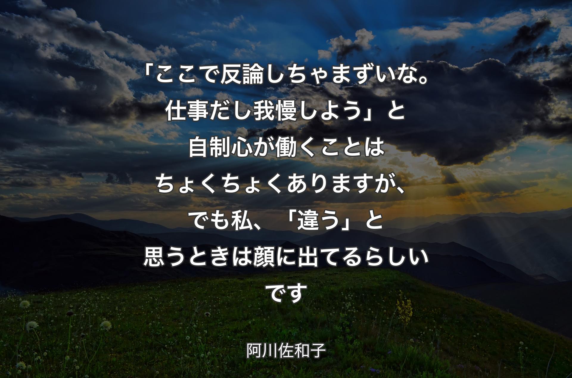 「ここで反論しちゃまずいな。仕事だし我慢しよう」と自制心が働くことはちょくちょくありますが、でも私、「違う」と思うときは顔に出てるらしいです - 阿川佐和子