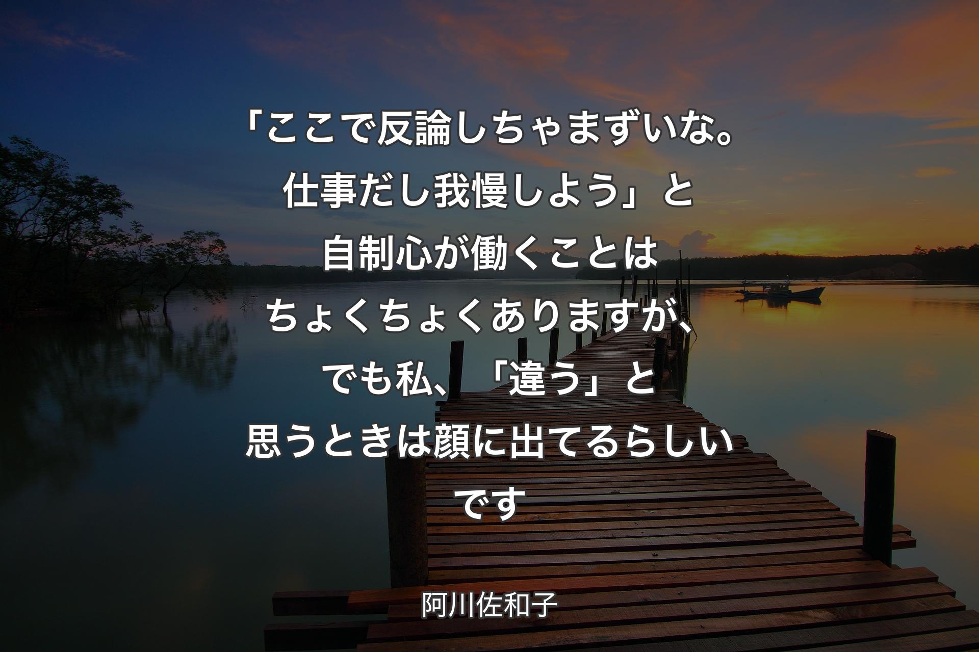 「ここで反論しちゃまずいな。仕事だし我慢しよう」と自制心が働くことはちょくちょくありますが、でも私、「違う」と思うときは顔に出てるらしいです - 阿川佐和子