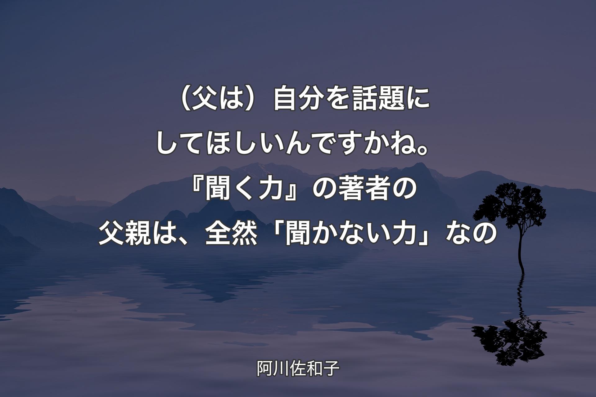 【背景4】（父は）自分を話題にしてほしいんですかね。『聞く力』の著者の父親は、全然「聞かない力」なの - 阿川佐和子