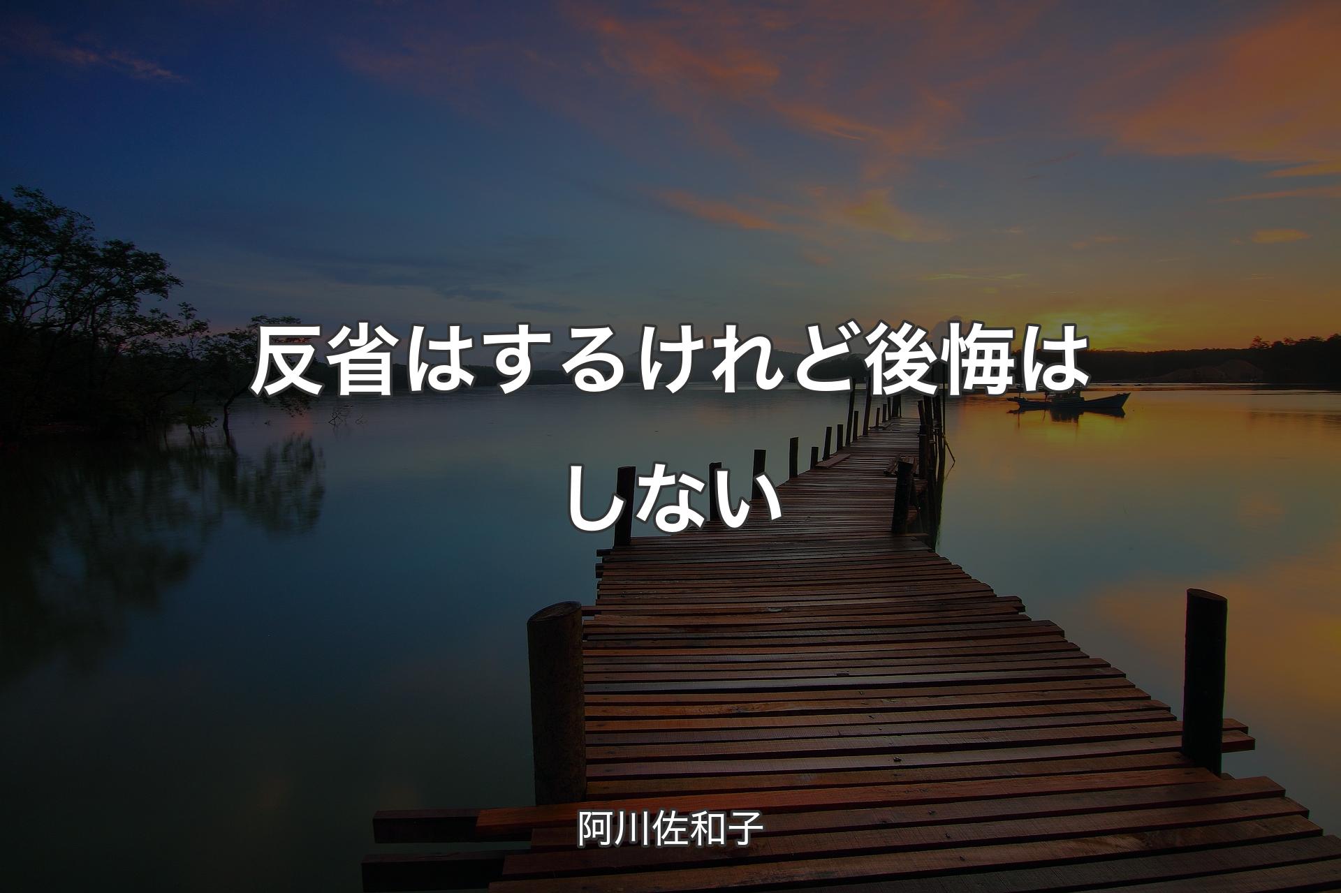 反省はするけれど後悔はしない - 阿川佐和子