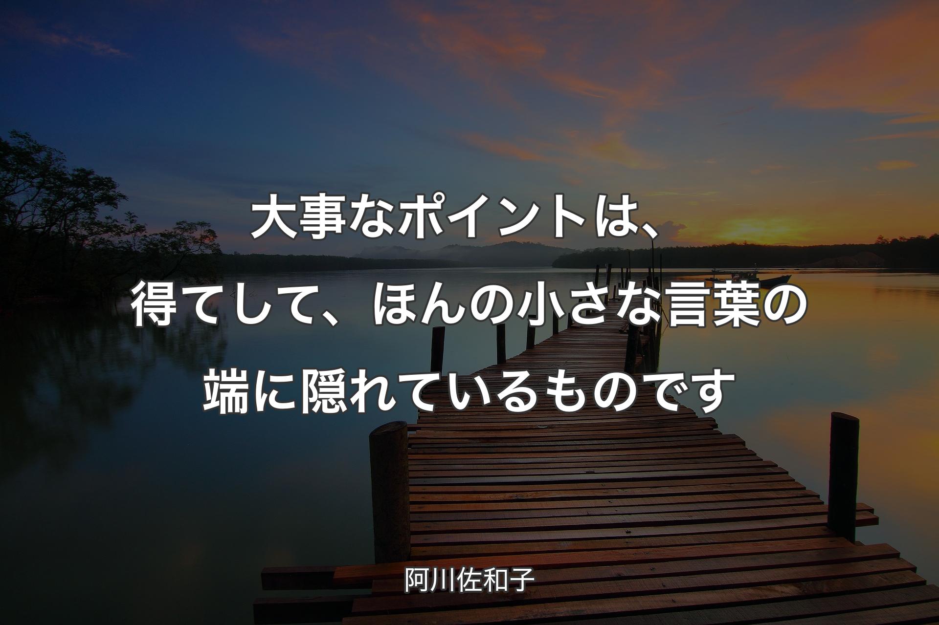 大事なポイントは、得てして、ほんの小さな言葉の端に隠れているものです - 阿川佐和子