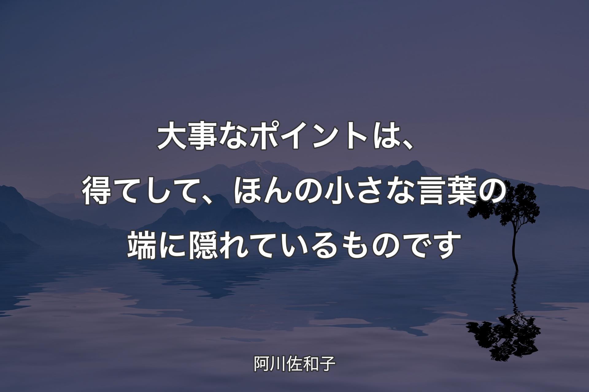 【背景4】大事なポイントは、得てして、ほんの小さな言葉の端に隠れているものです - 阿川佐和子