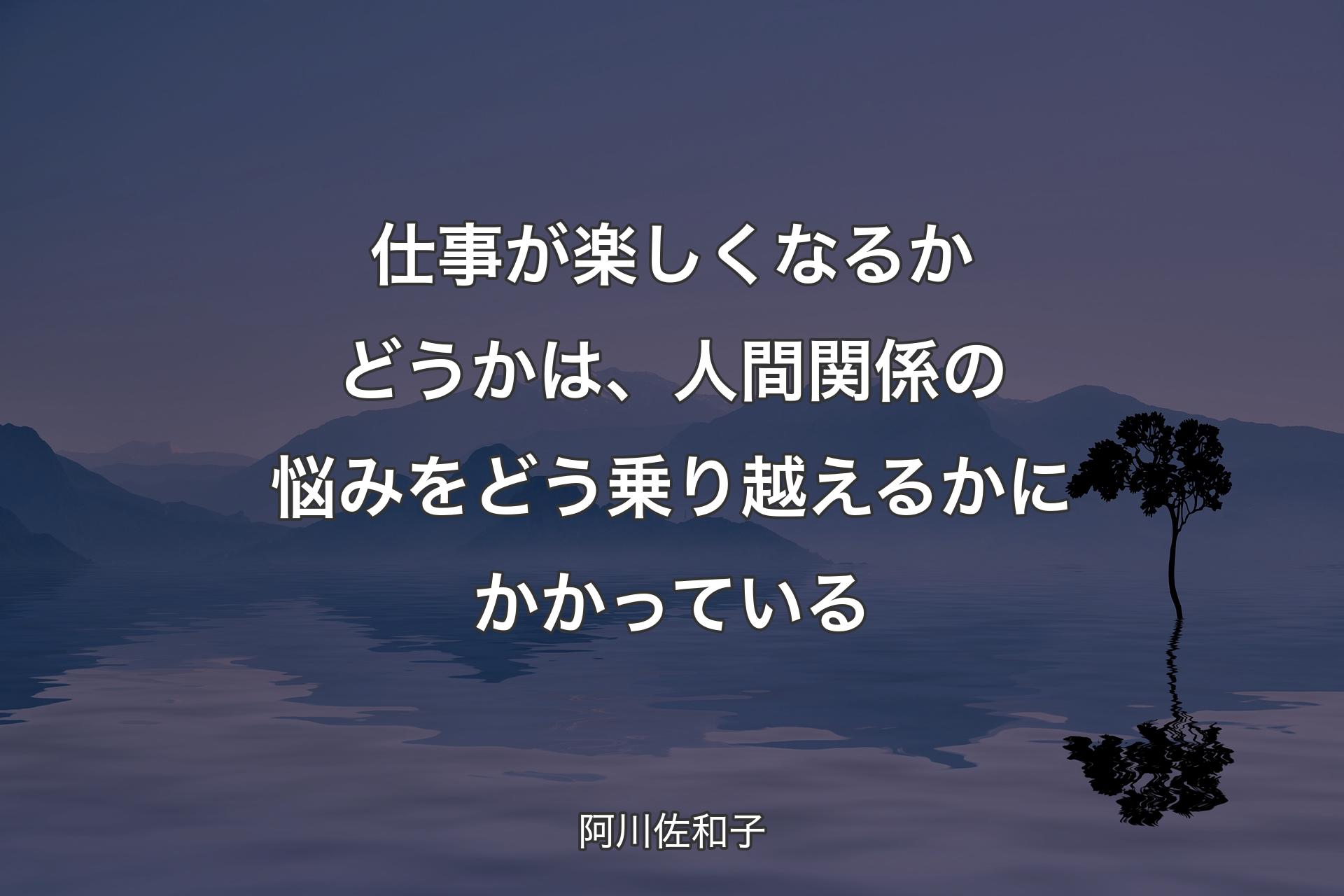 仕事が楽しくなるかどうかは、人間関係の悩みをどう乗り越えるかにかかっている - 阿川佐和子