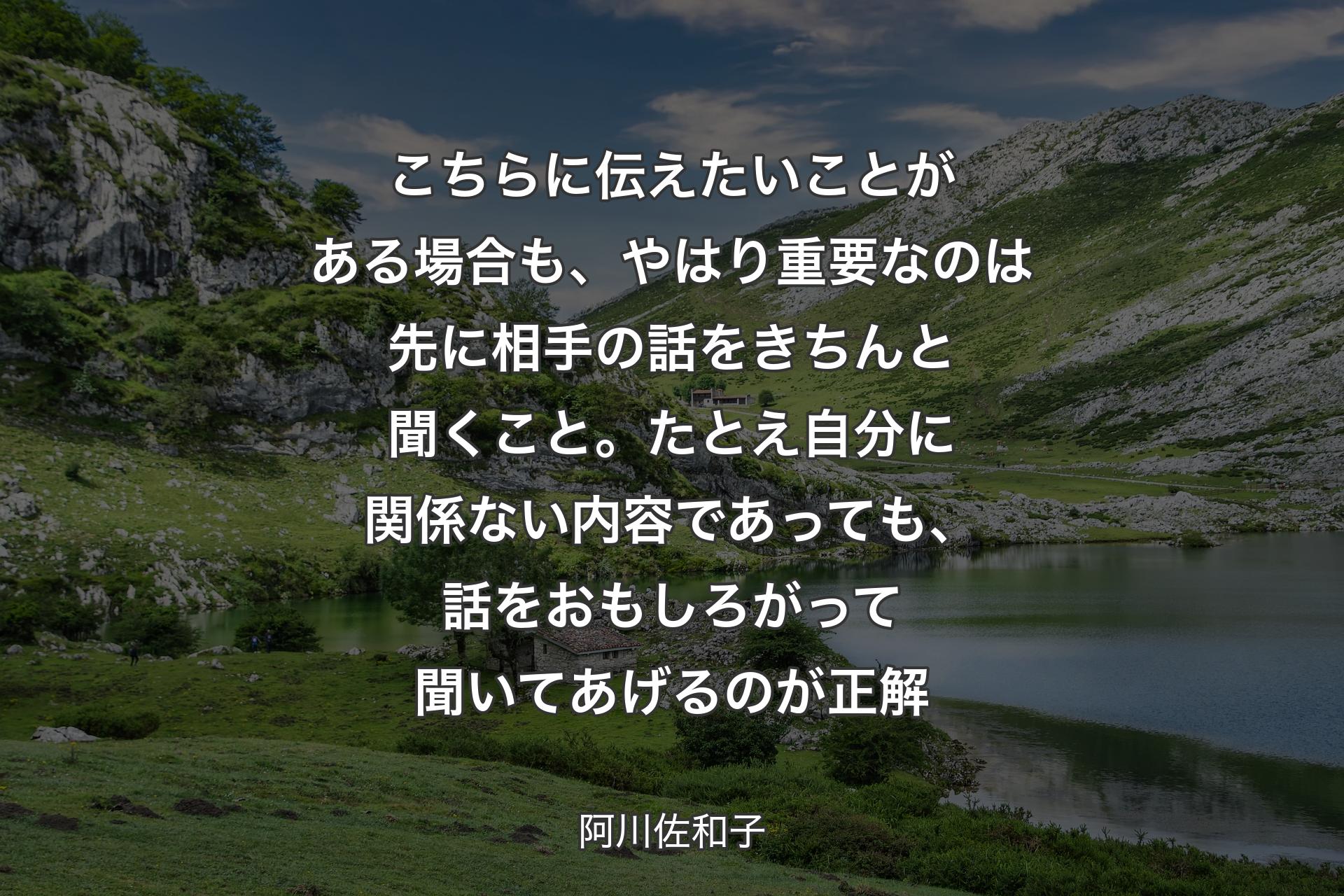 こちらに伝えたいことがある場合も、やはり重要なのは先に相手の話をきちんと聞くこ��と。たとえ自分に関係ない内容であっても、話をおもしろがって聞いてあげるのが正解 - 阿川佐和子