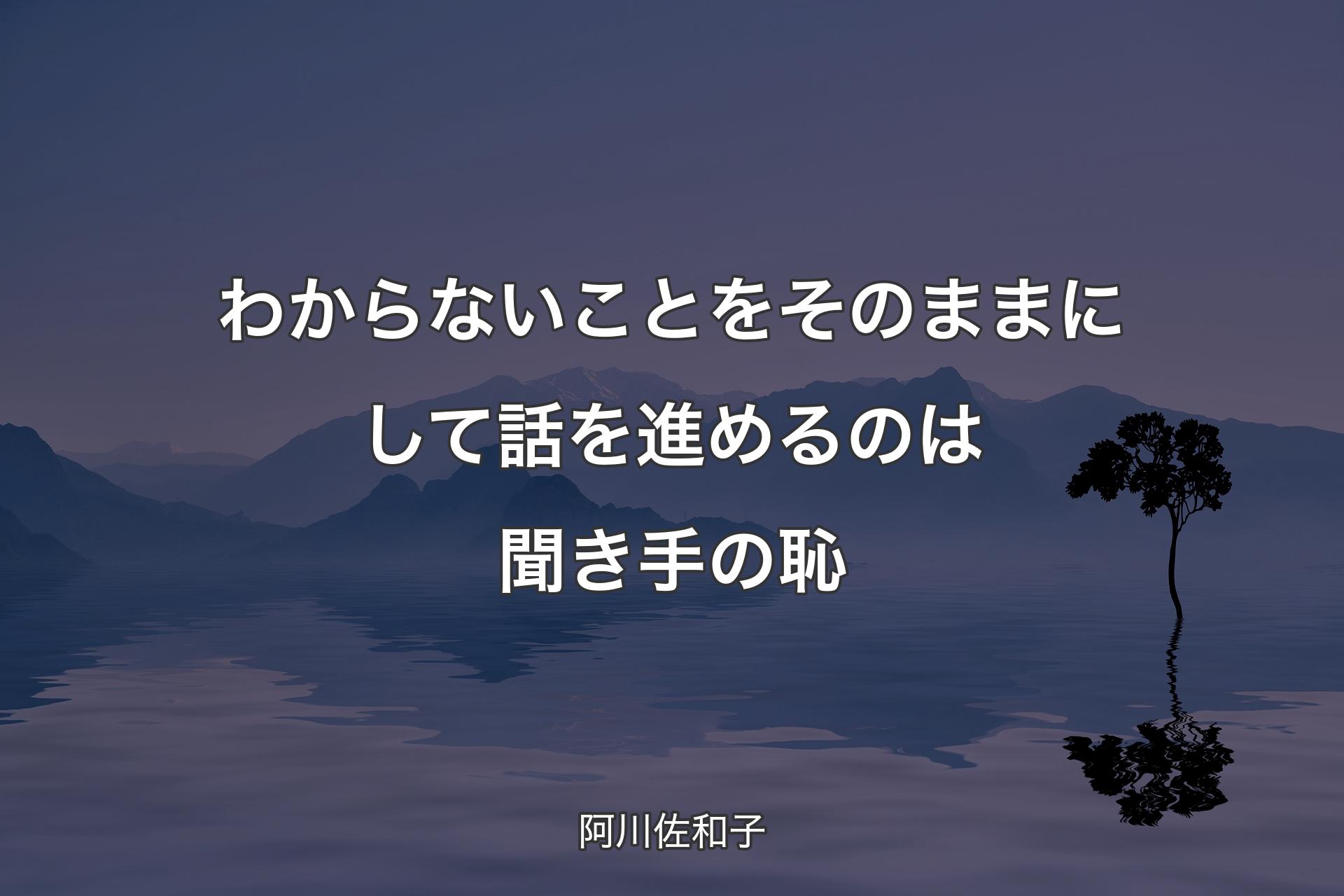 わからないことをそのままにして話を進めるのは聞き手の恥 - 阿川佐和子