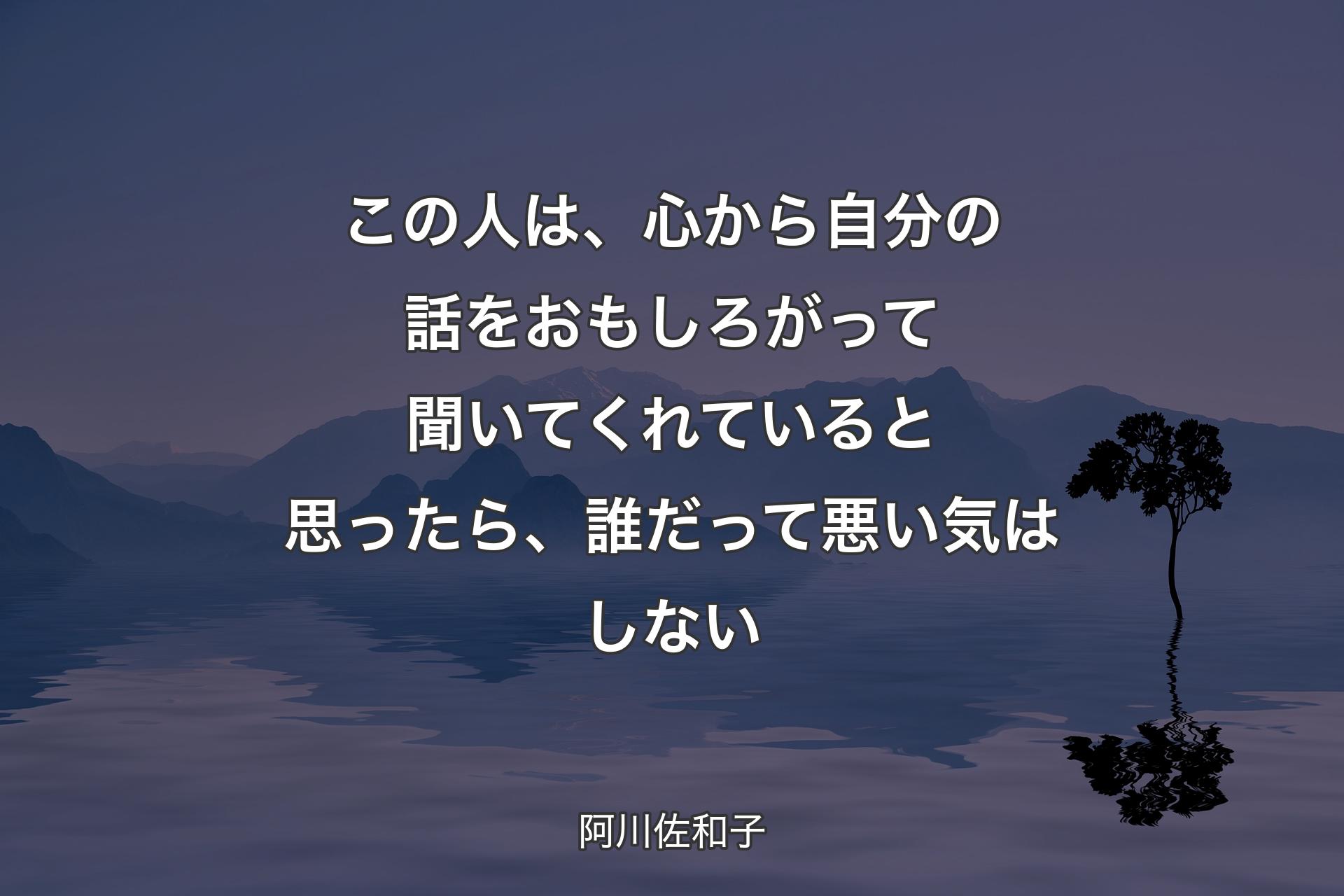 【背景4】この人は、心から自分の話をおもしろがって聞いてくれていると思ったら、誰だって悪い気はしない - 阿川佐和子