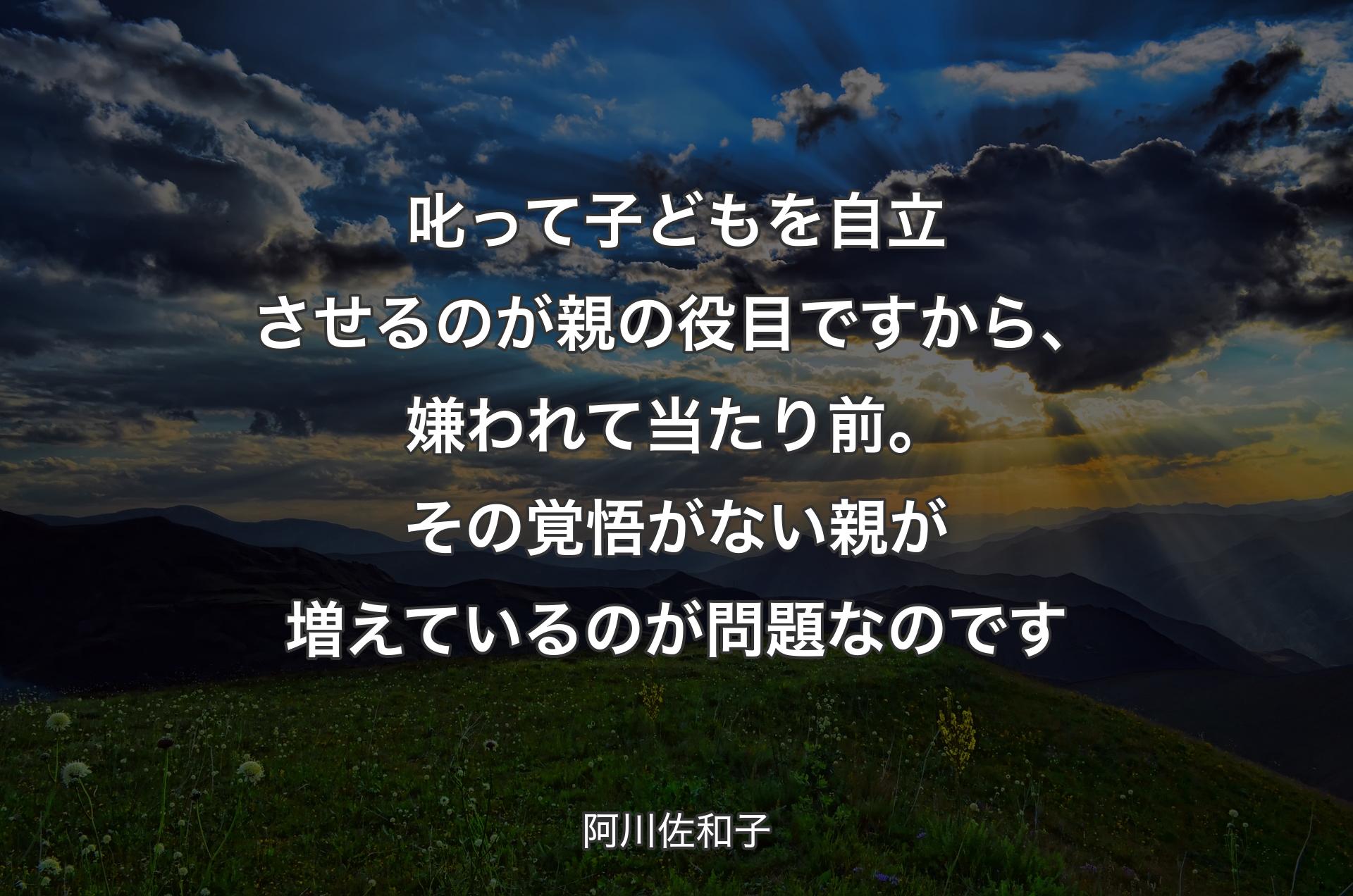 叱って子どもを自立させるのが親の役目ですから、嫌われて当たり前。その覚悟がない親が増えているのが問題なのです - 阿川佐和子