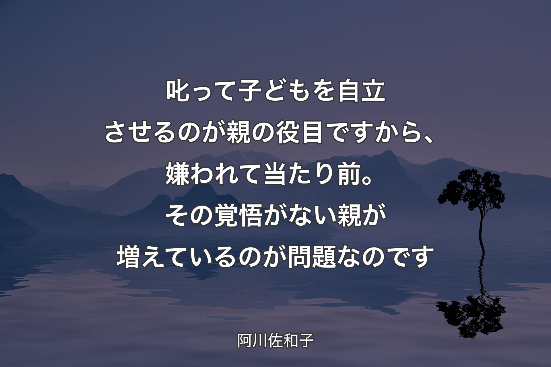 【背景4】叱って子どもを自立させるのが親の役目ですから、嫌われて当たり前。その覚悟がない親が増えているのが問題なのです - 阿川佐和子