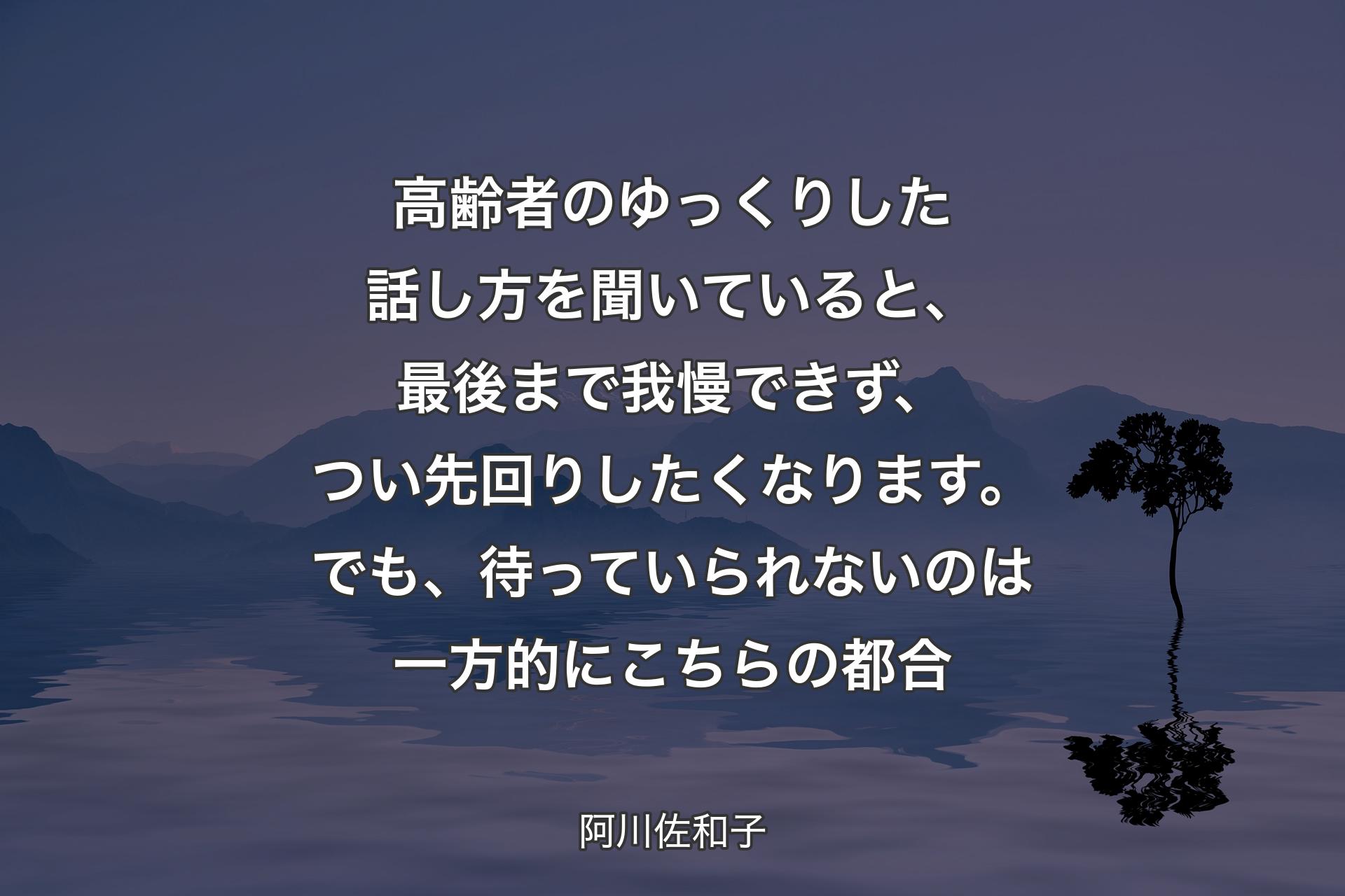 【背景4】高齢者のゆっくりした話し方を聞いていると、最後まで我慢できず、つい先回りしたくなります。でも、待っていられないのは一方的にこちらの都合 - 阿川佐和子