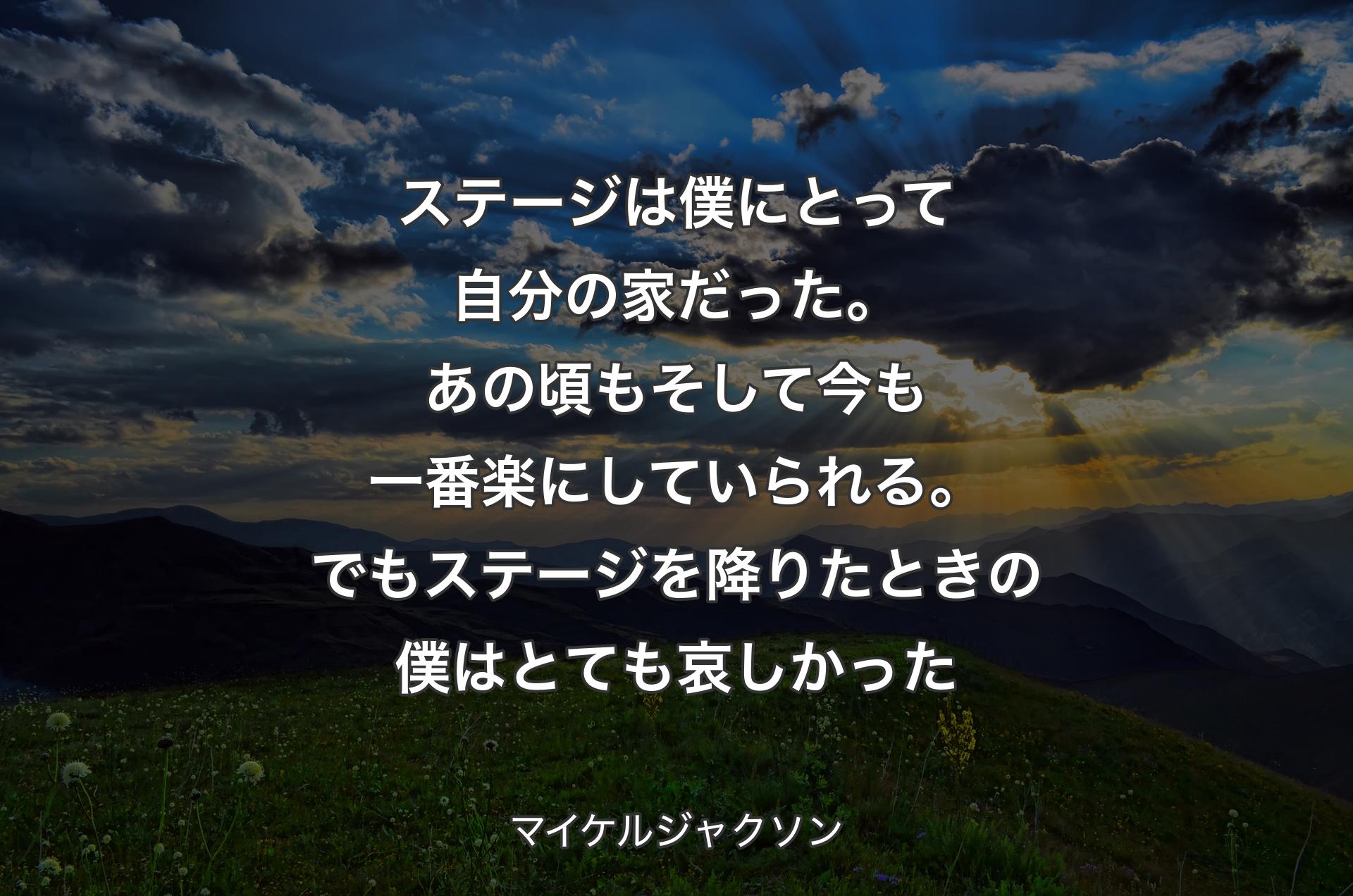 ステージは僕にとって自分の家だった。あの頃もそして今も一番楽にしていられる。でもステージを降りたときの僕はとても哀しかった - マイケルジャクソン