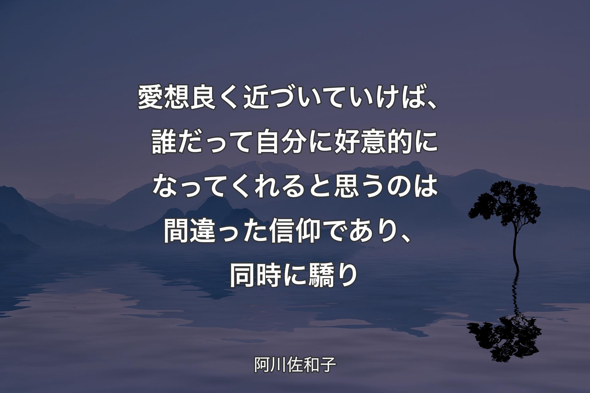 【背景4】愛想良く近づいていけば、誰だって自分に好意的になってくれると思うのは間違った信仰であり、同時に驕り - 阿川佐和子