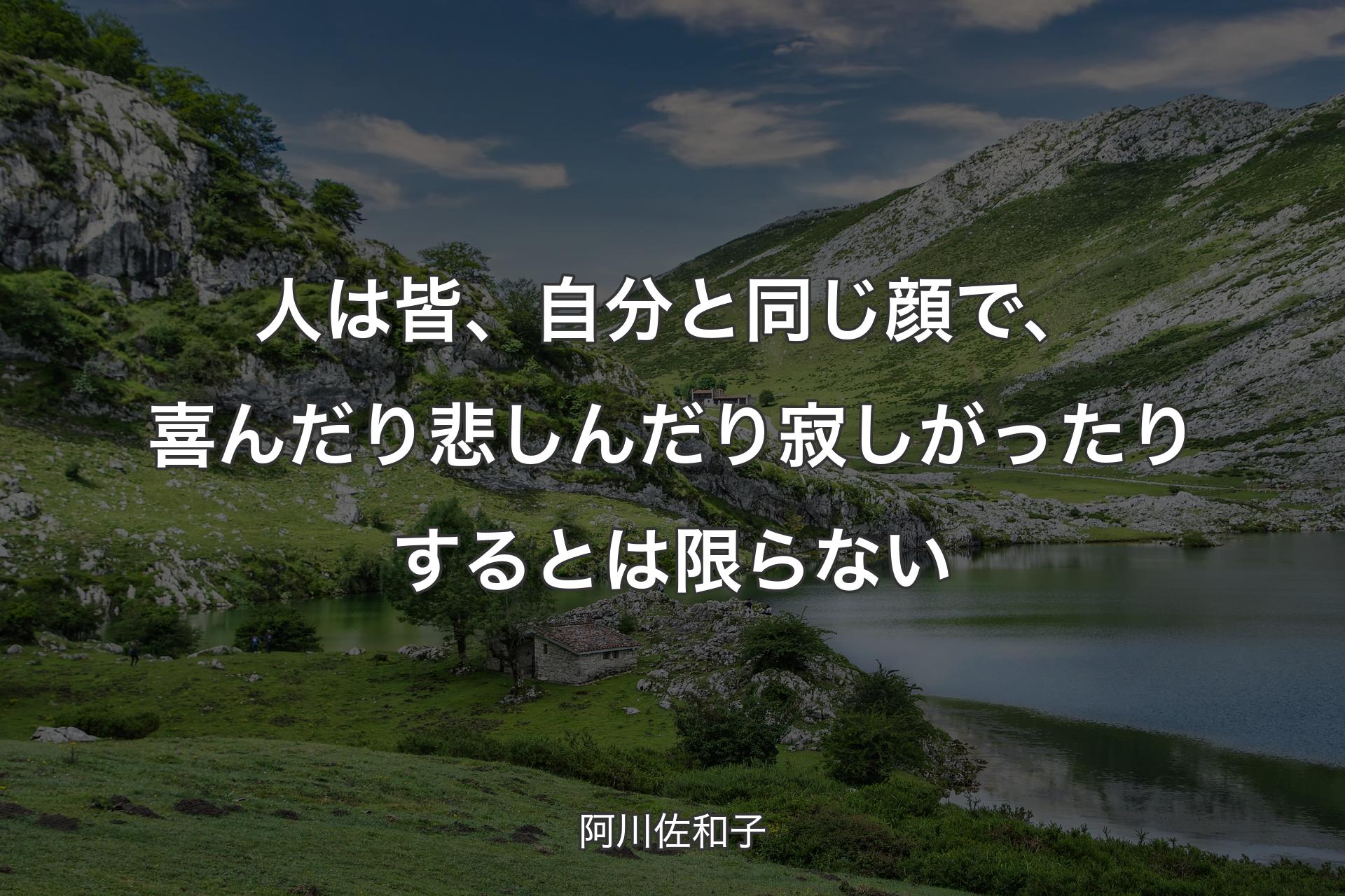 人は皆、自分と同じ顔で、喜んだり悲しんだり寂しがったりするとは限らない - 阿川佐和子