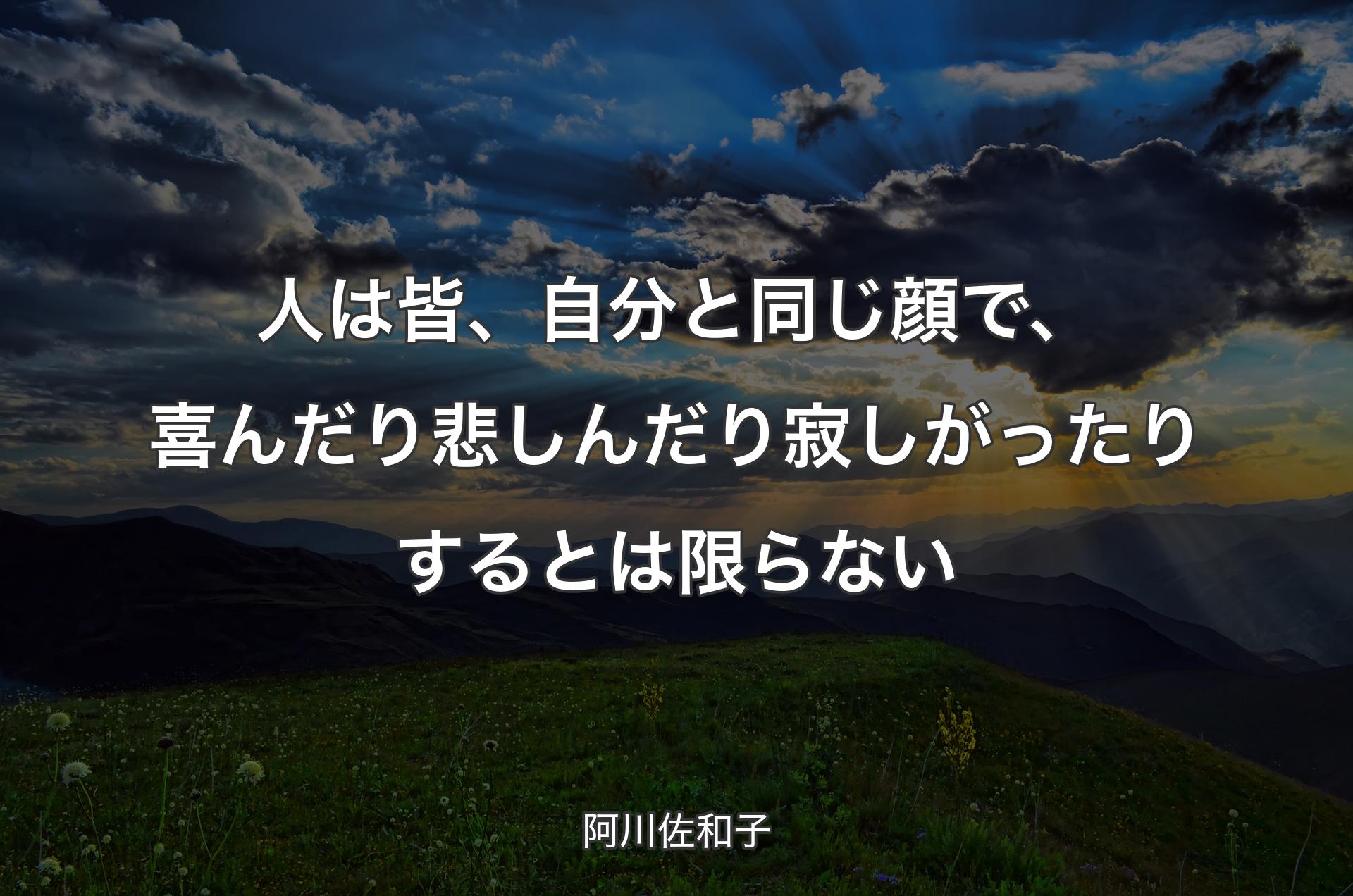 人は皆、自分と同じ顔で、喜んだり悲しんだり寂しがったりするとは限らない - 阿川佐和子