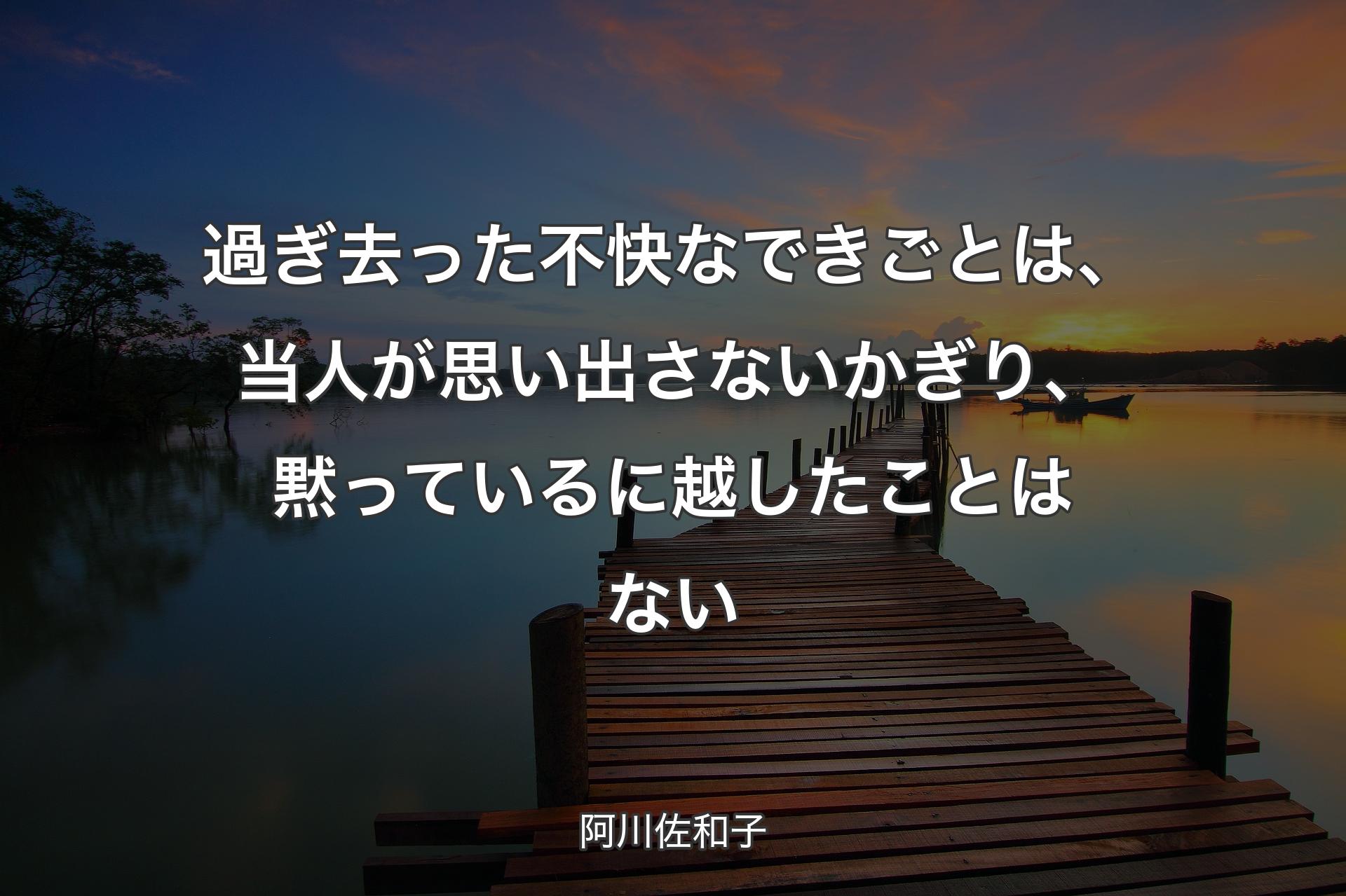 過ぎ去った不快なできごとは、当人が思い出さないかぎり、黙っているに越したことはない - 阿川佐和子