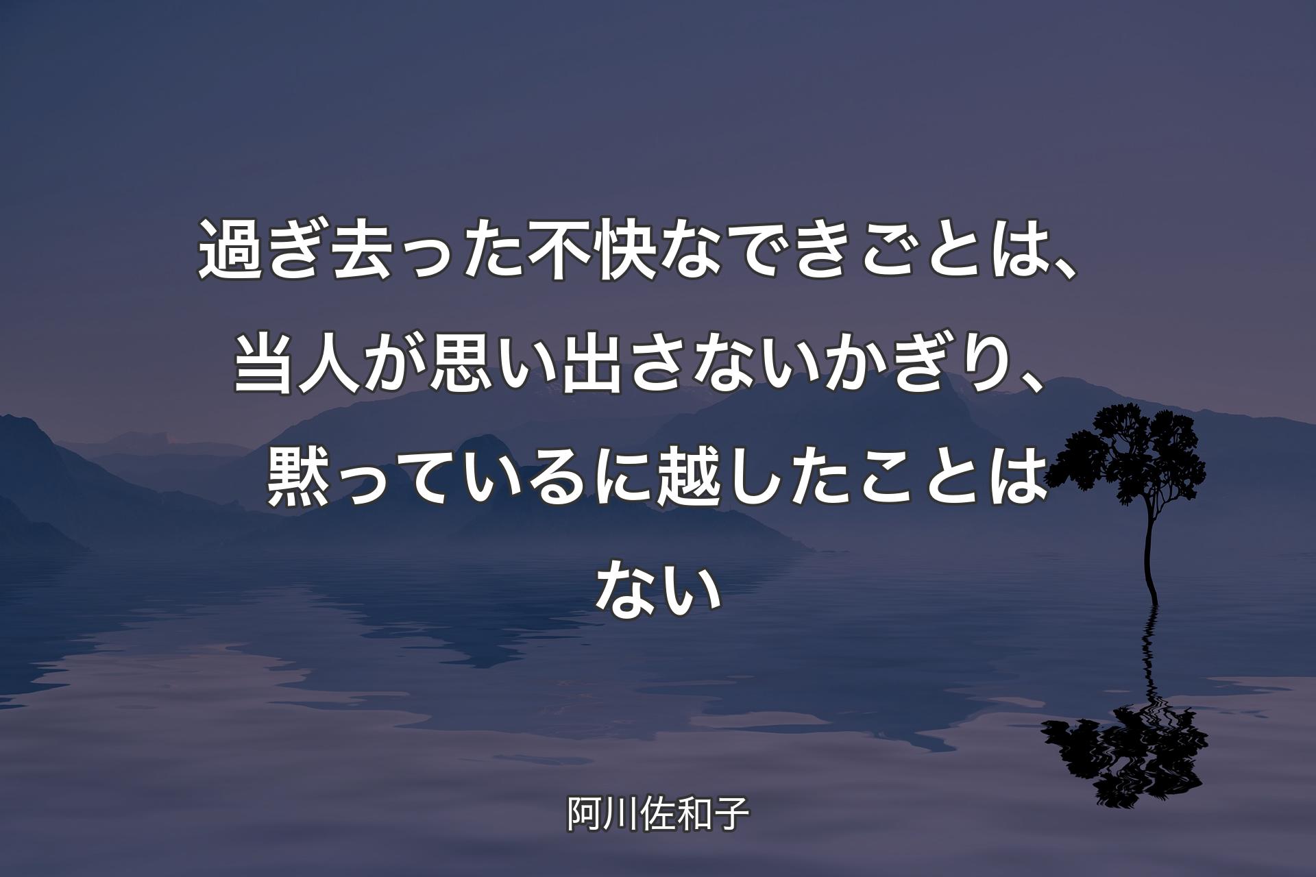 【背景4】過ぎ去った不快なできごとは、当人が思い出さないかぎり、黙っているに越したことはない - 阿川佐和子