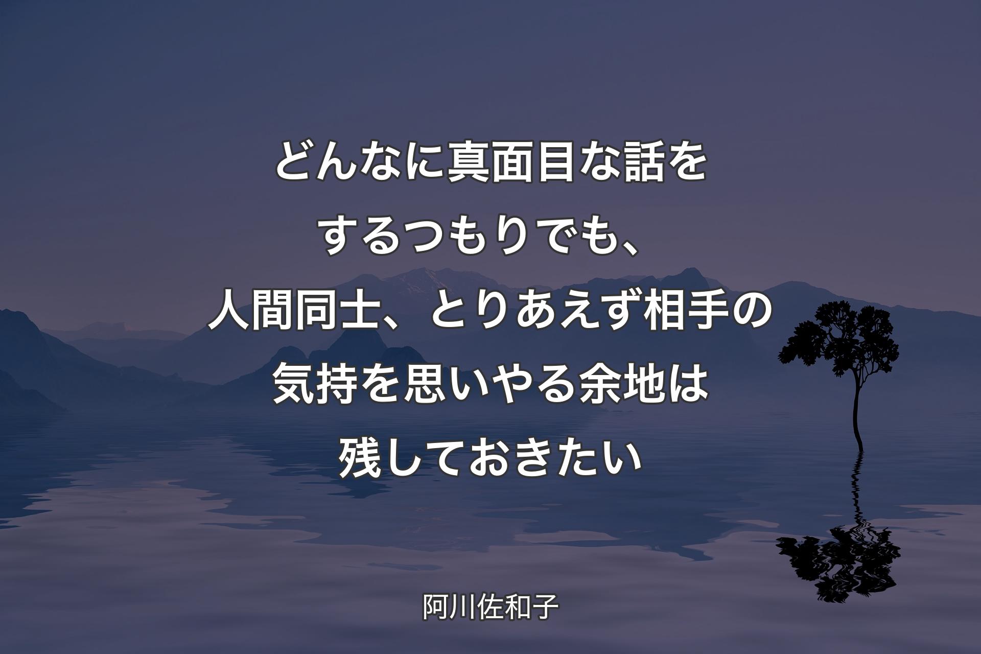 【背景4】どんなに真面目な話をするつもりでも、人間同士、とりあえず相手の気持を思いやる余地は残しておきたい - 阿川佐和子