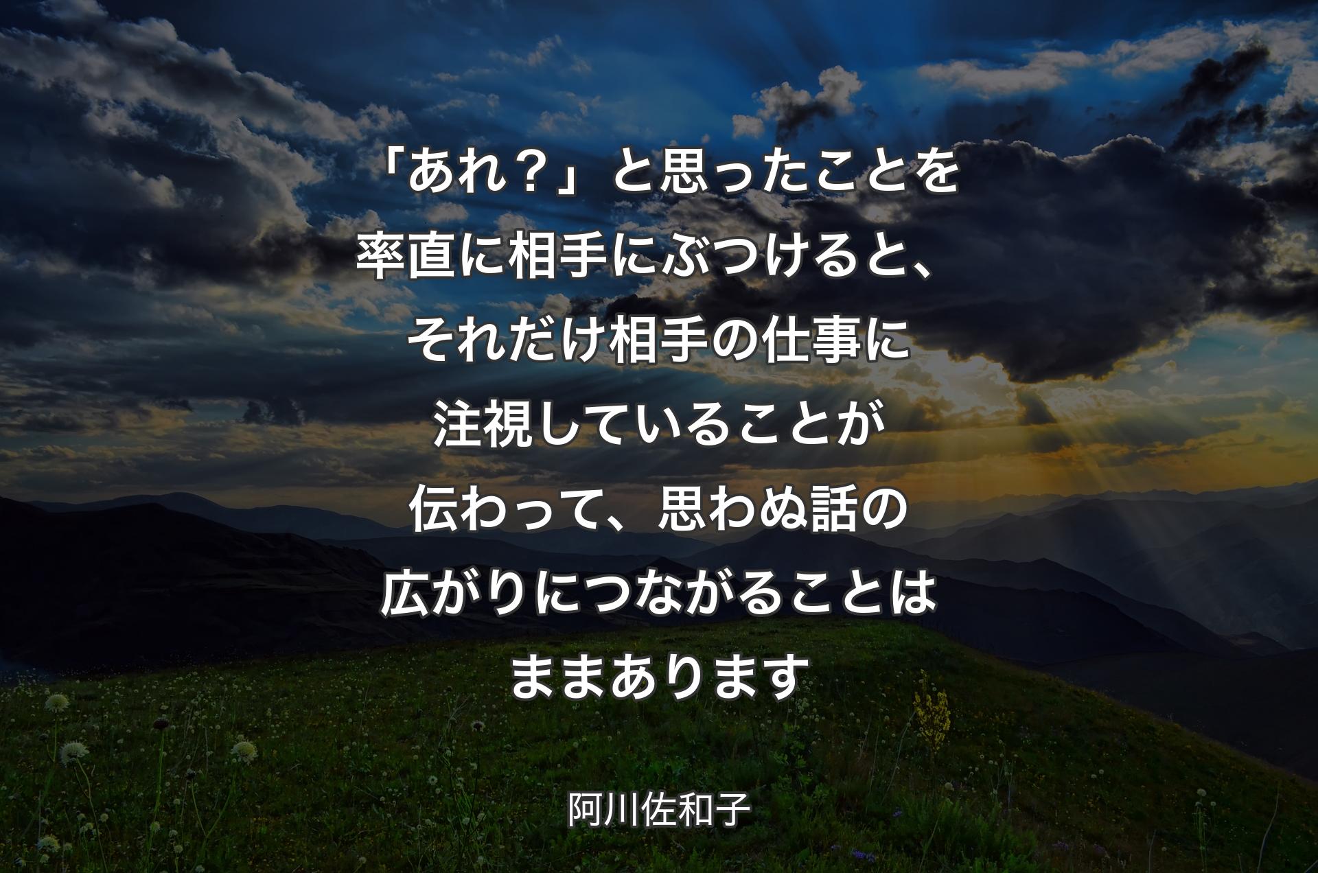 「あれ？」と思ったことを率直に相手にぶつけると、それだけ相手の仕事に注視していることが伝わって、思わぬ話の広がりにつながることはままあります - 阿川佐和子