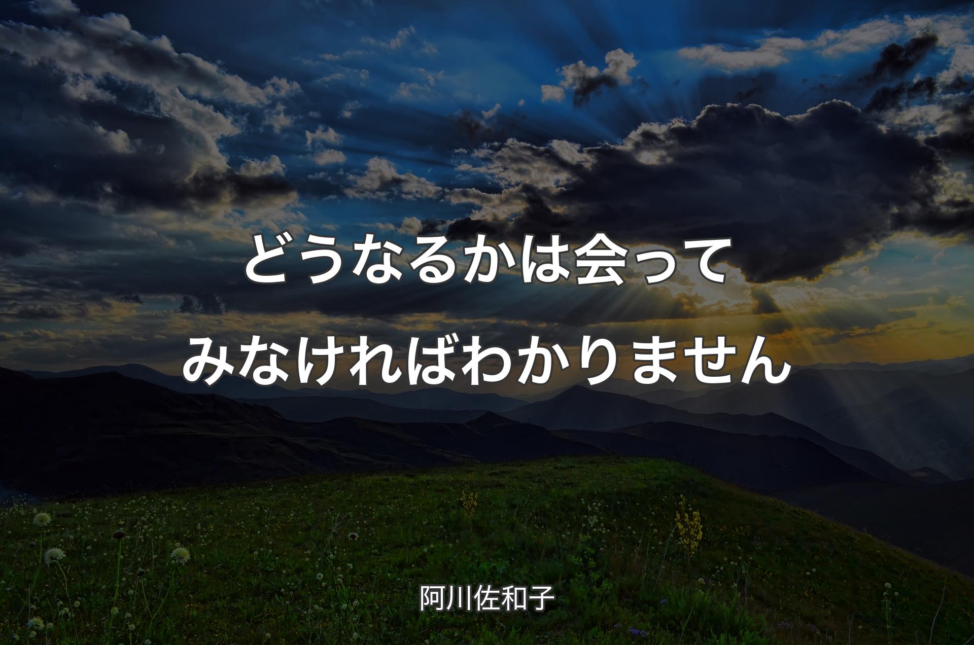 どうなるかは会ってみなければわかりません - 阿川佐和子