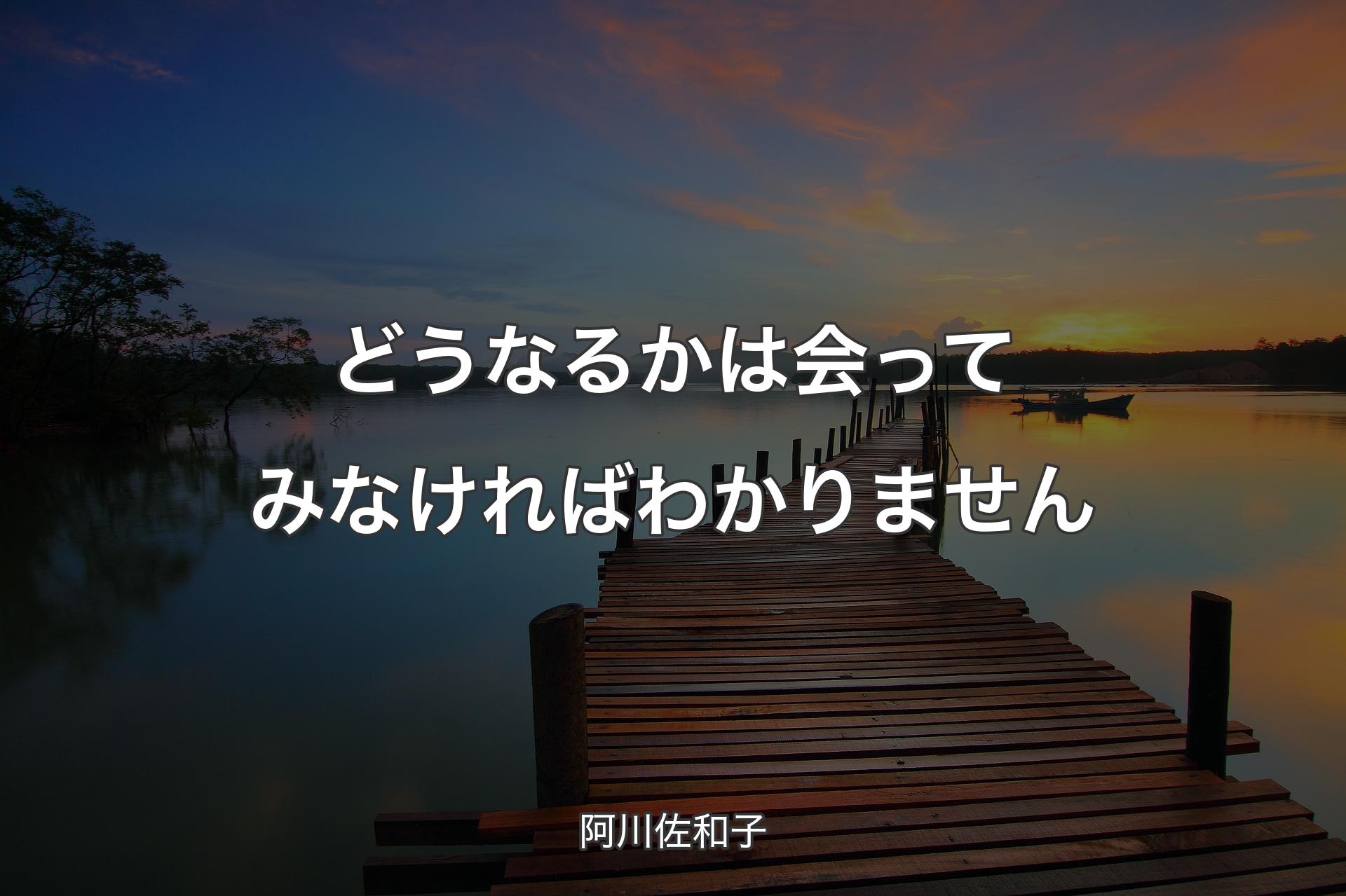 どうなるかは会ってみなければわかりません - 阿川佐和子