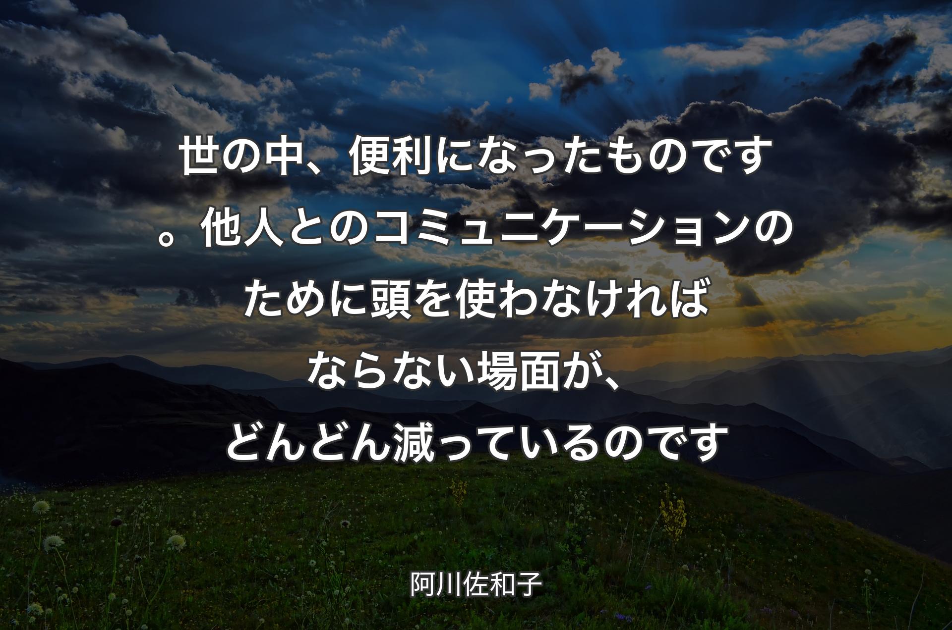 世の中、便利になったものです。他人とのコミュニケーションのために頭を使わなければならない場面が、どんどん減っているのです - 阿川佐和子