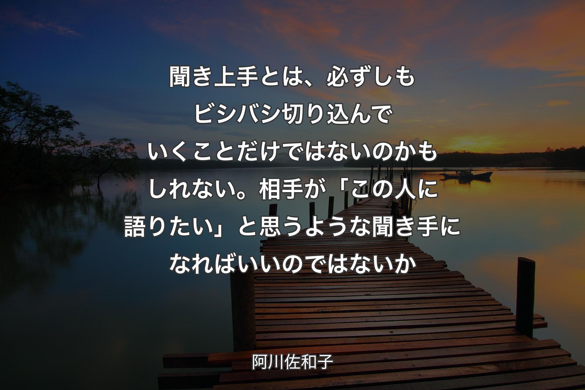 【背景3】聞き上手とは、必ずしもビシバシ切り込んでいくことだけではないのかもしれない。相手が「この人に語りたい」と思うような聞き手になればいいのではないか - 阿川佐和子