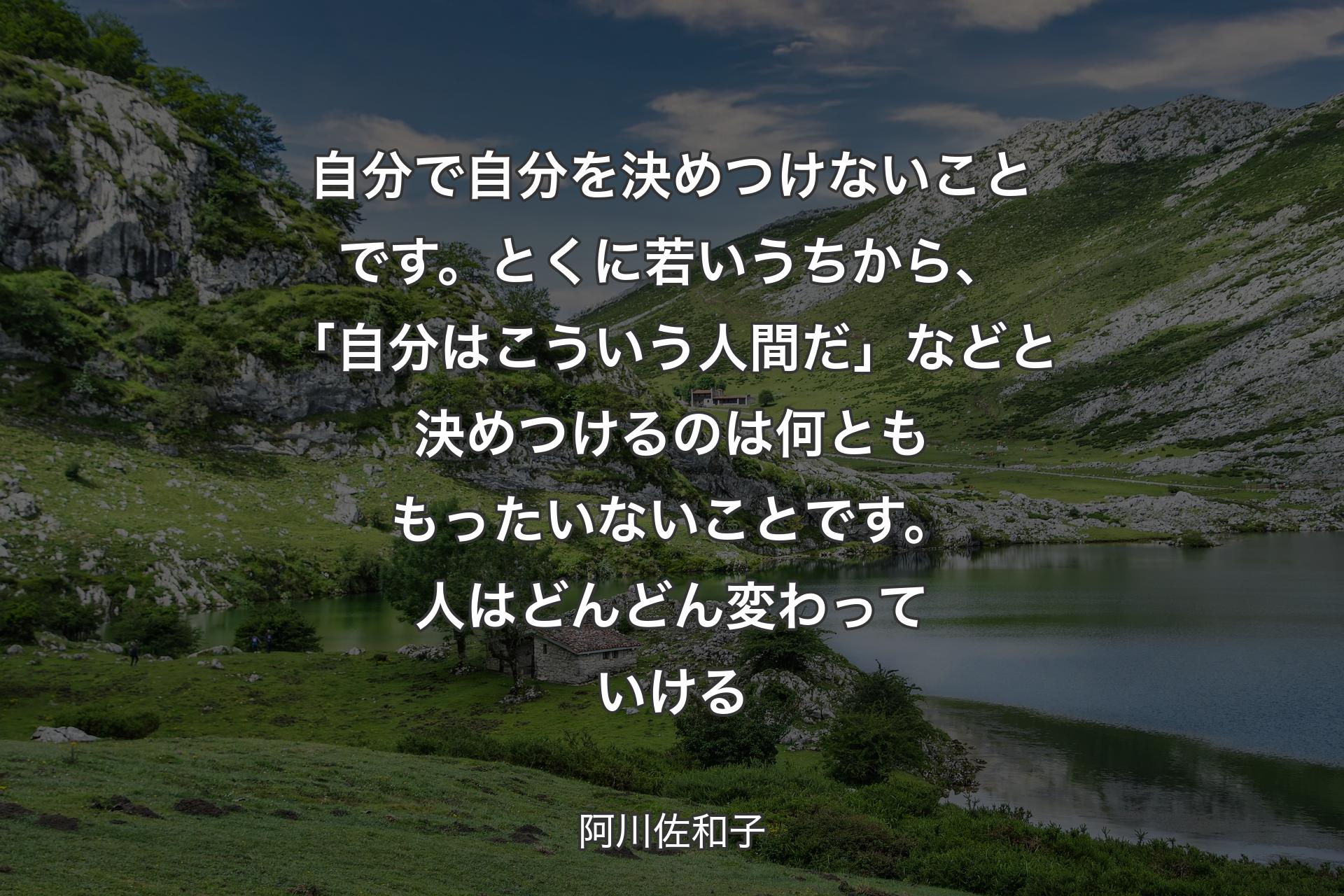 【背景1】自分で自分を決めつけないことです。とくに若いうちから、「自分はこういう人間だ」などと決めつけるのは何とももったいないことです。人はどんどん変わっていける - 阿川佐和子