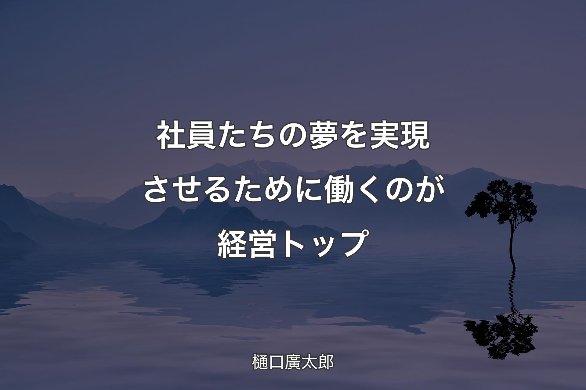 【背景4】社員たちの夢を実現させるために働くのが経営トップ - 樋�口廣太郎