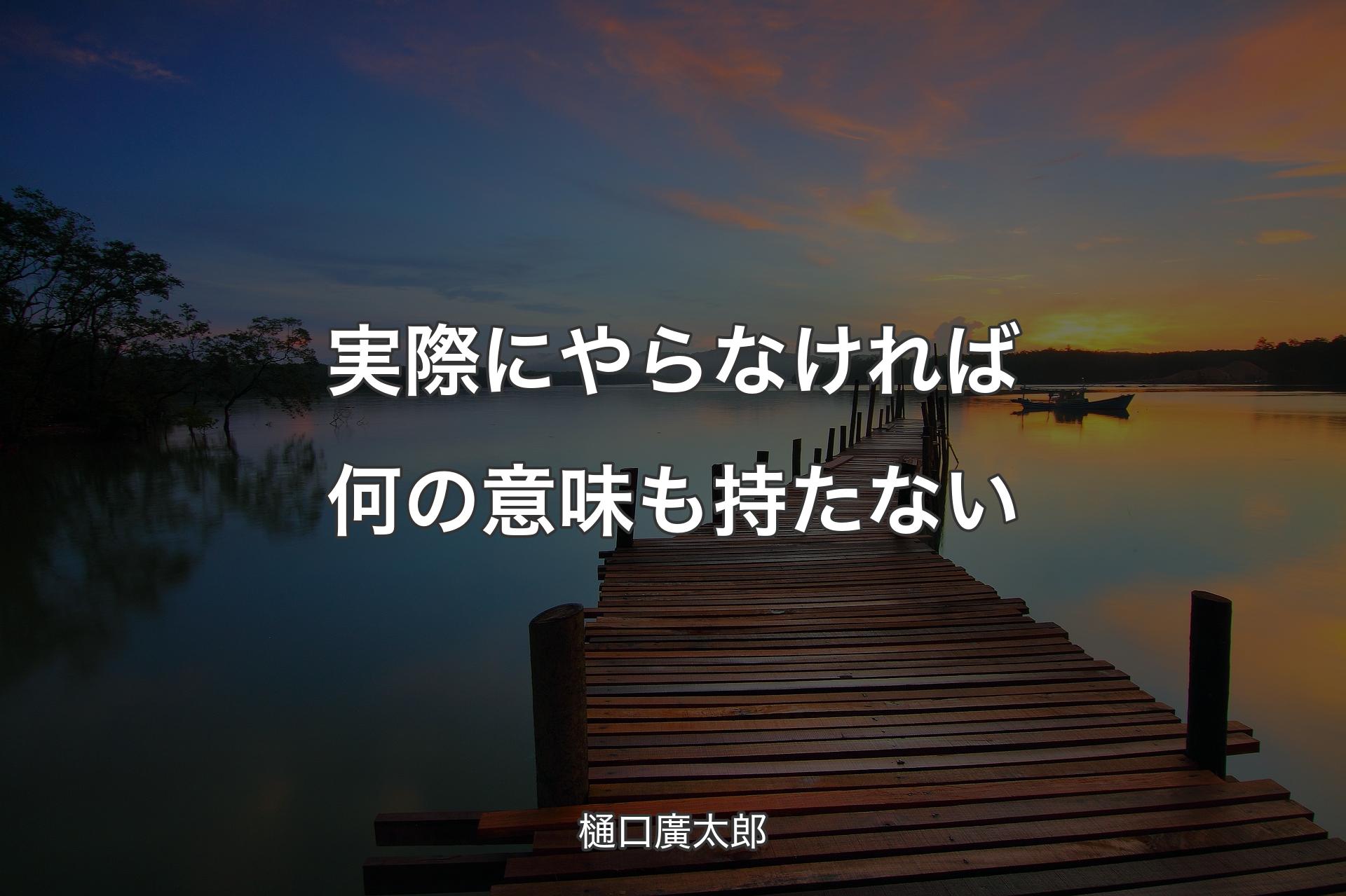 実際にやらなければ何の意味も持たない - 樋口廣太郎