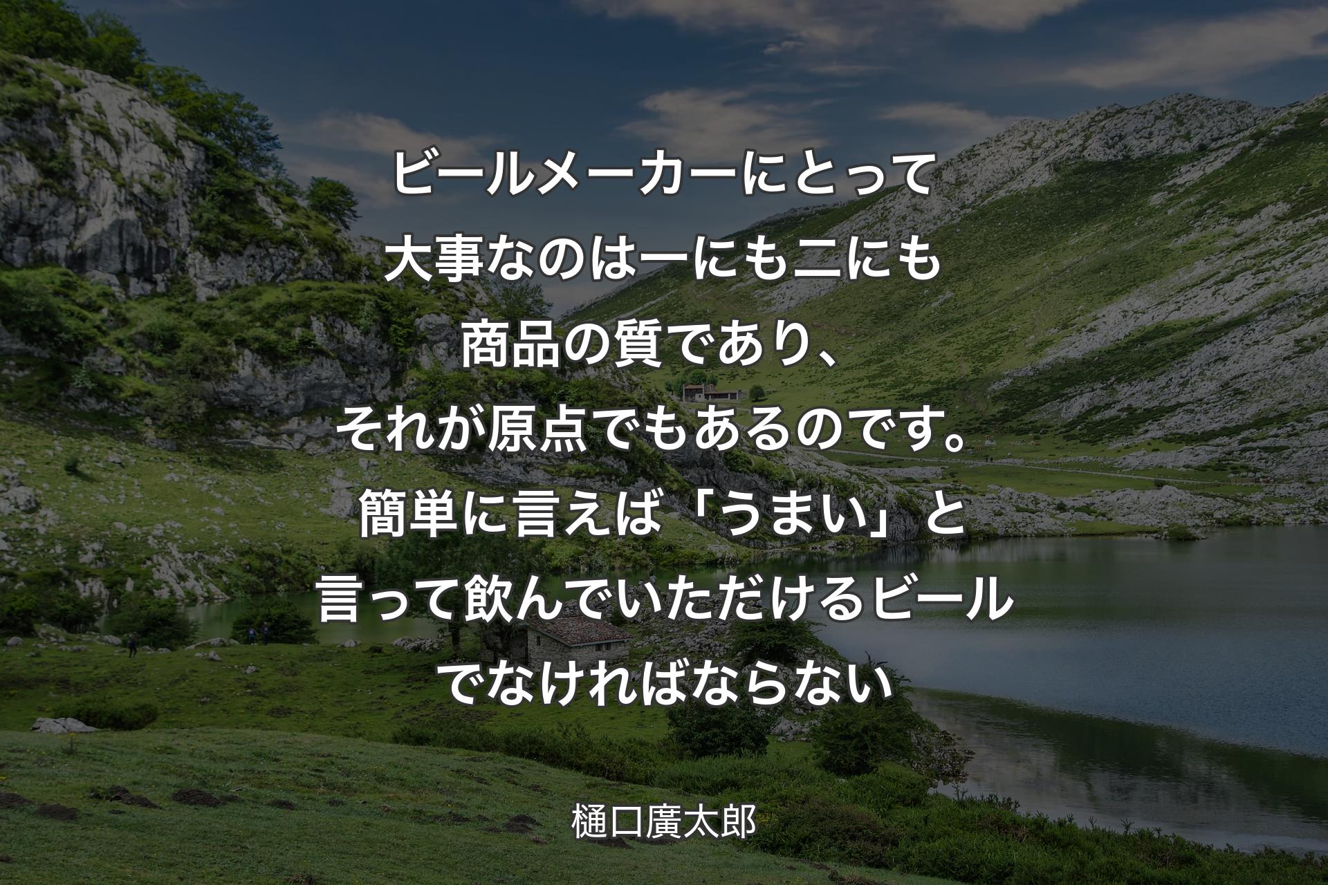 【背景1】ビールメーカーにとって大事なのは一にも二にも商品の質であり、それが原点でもあるのです。簡単に言えば「うまい」と言って飲んでいただけるビールでなければならない - 樋口廣太郎