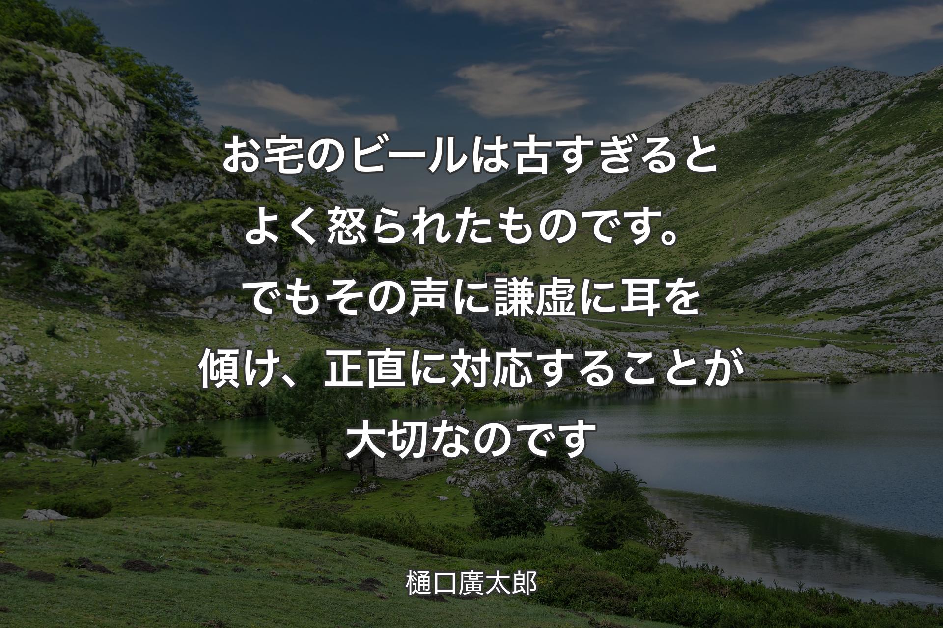 お宅のビールは古すぎるとよく怒られたものです。でも�その声に謙虚に耳を傾け、正直に対応することが大切なのです - 樋口廣太郎