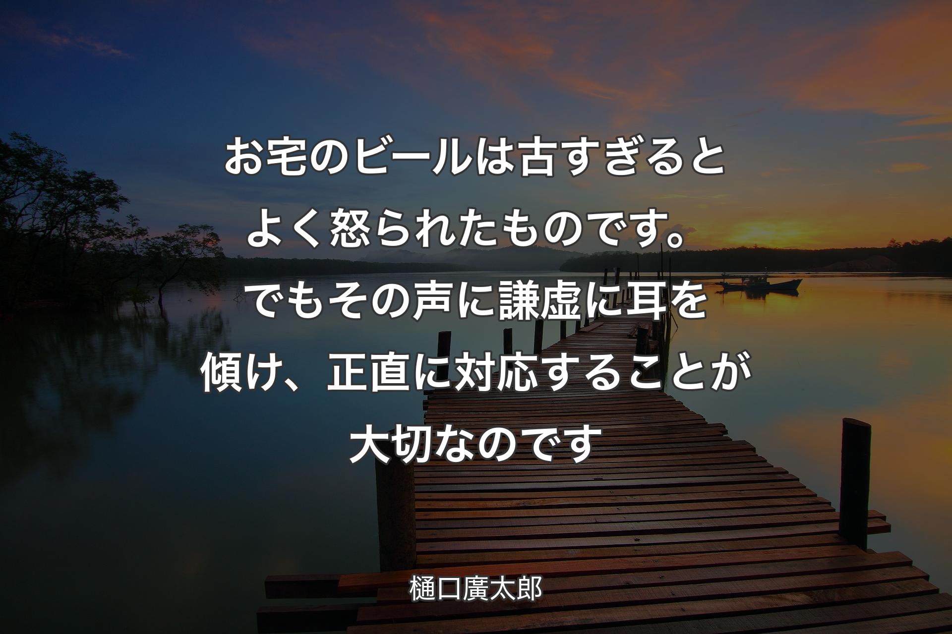 お宅のビールは古すぎるとよく怒られたものです。でもその声に謙虚に耳を傾け、正直に対応することが大切なのです - 樋口廣太郎