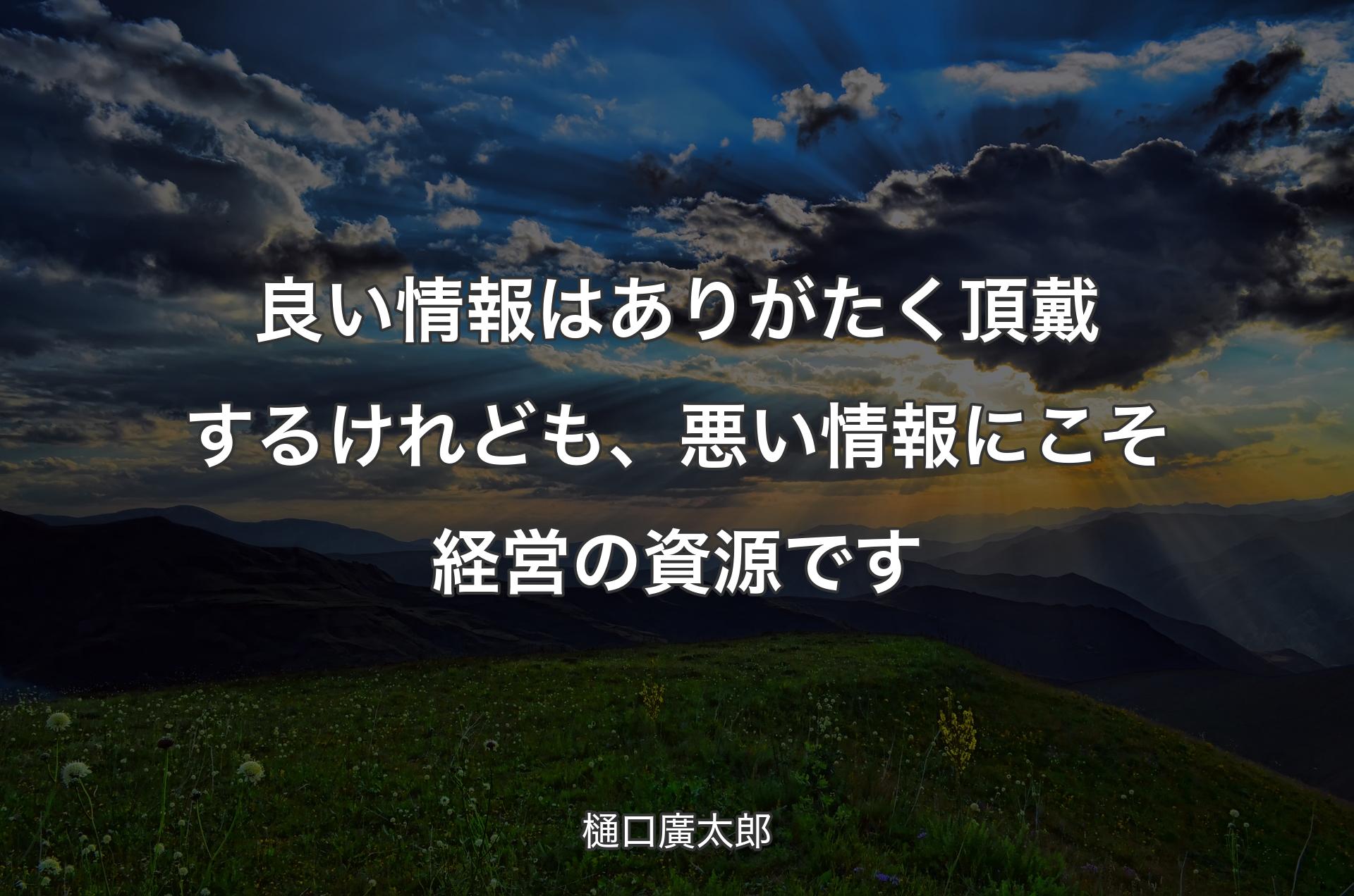 良い情報はありがたく頂戴するけれども、悪い情報にこそ経営の資源です - 樋口廣太郎