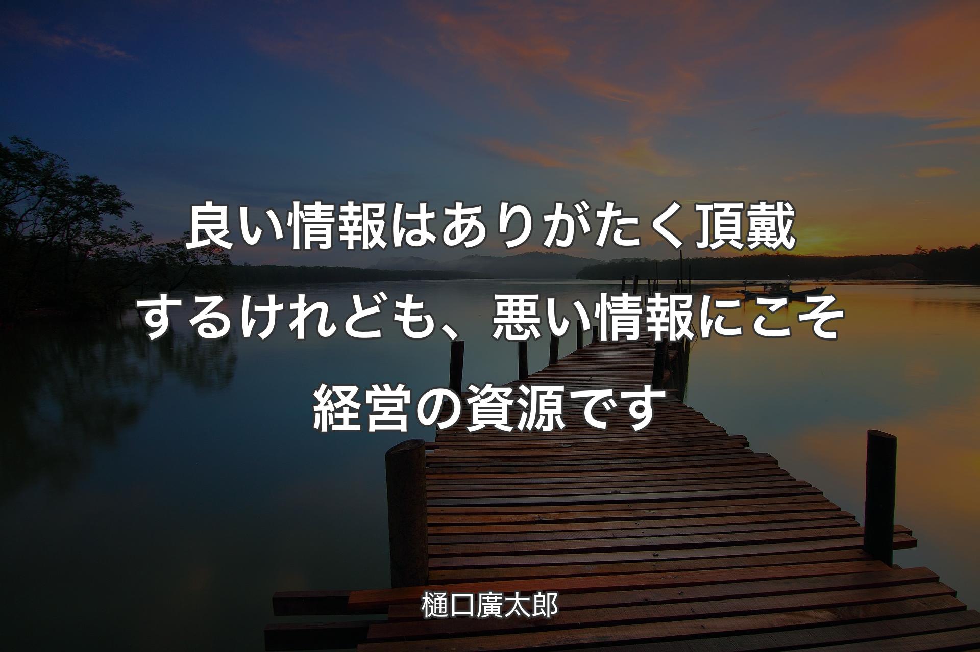 良い情報はありがたく頂戴するけれども、悪い情報にこそ経営の資源です - 樋口廣太郎