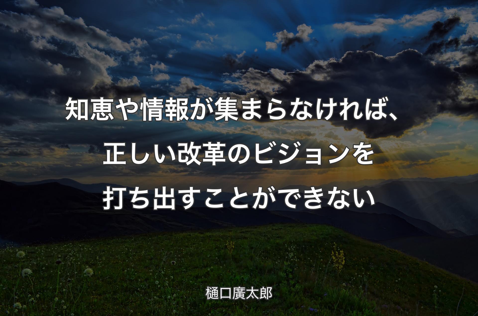 知恵や情報が集まらなければ、正しい改革のビジョンを打ち出すことができない - 樋口廣太郎