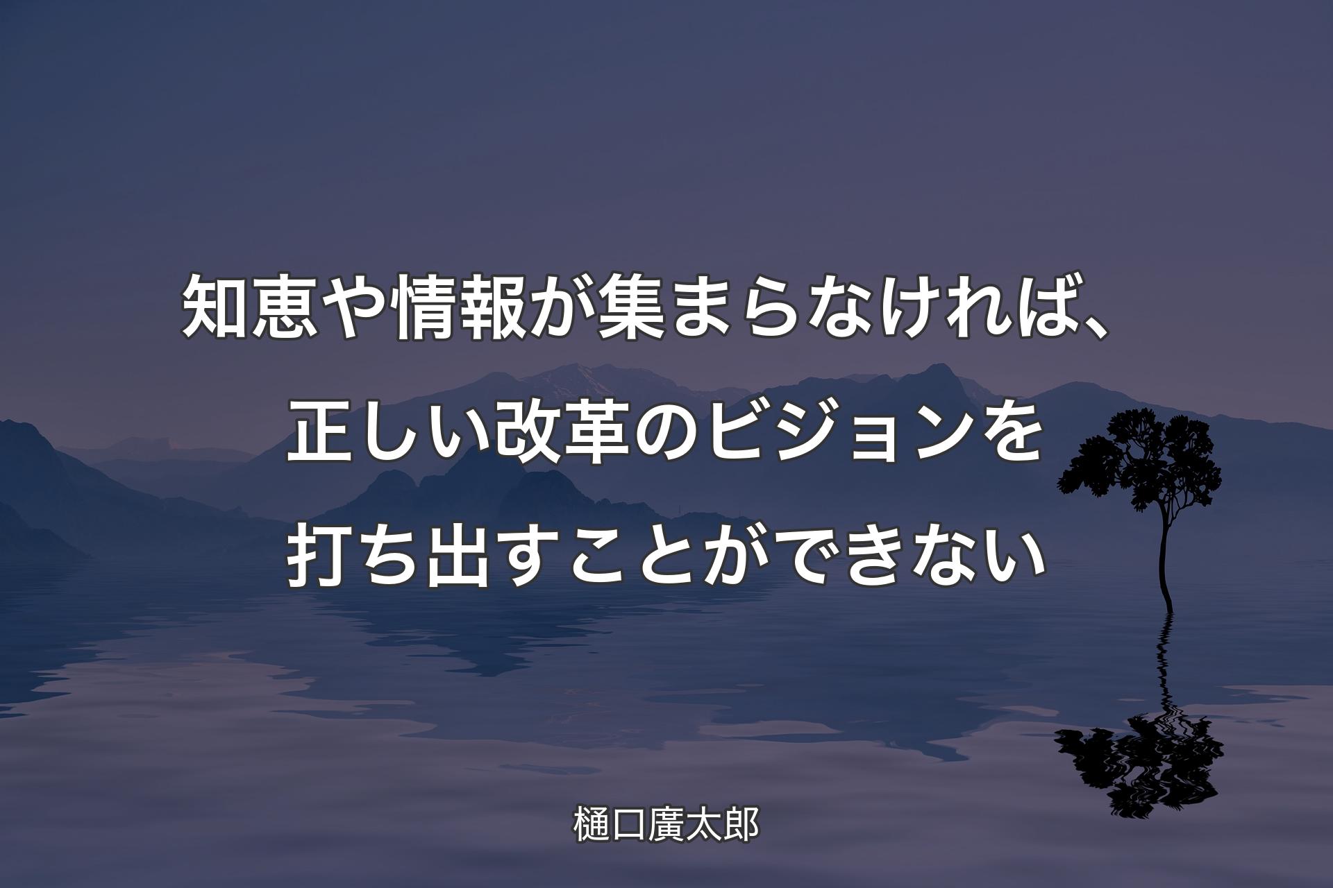 知恵や情報が集まらなければ、正しい改革のビジョンを打ち出すことができない - 樋口廣太郎