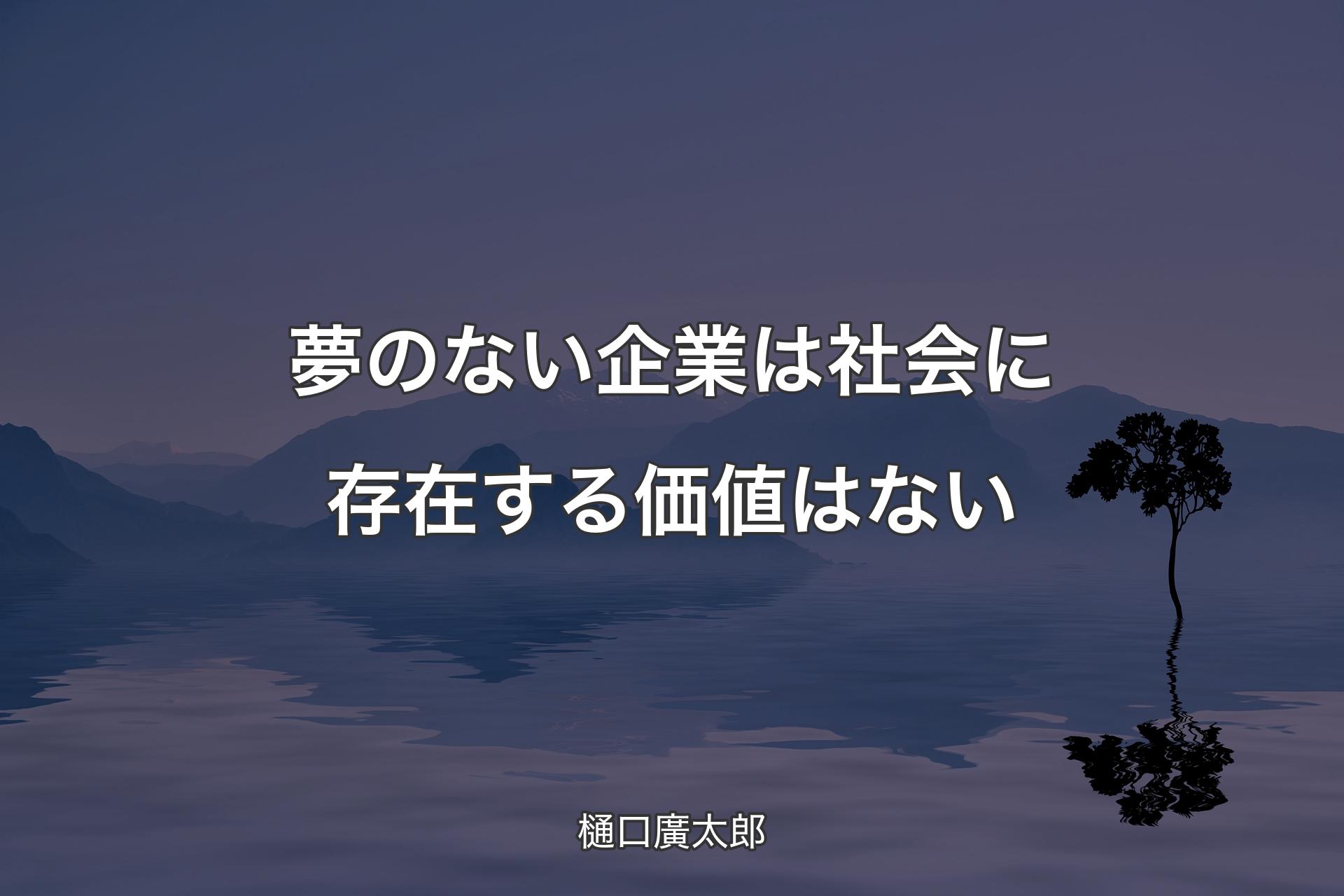 【背景4】夢のない企業は社会に存在する価値はない - 樋口廣太郎