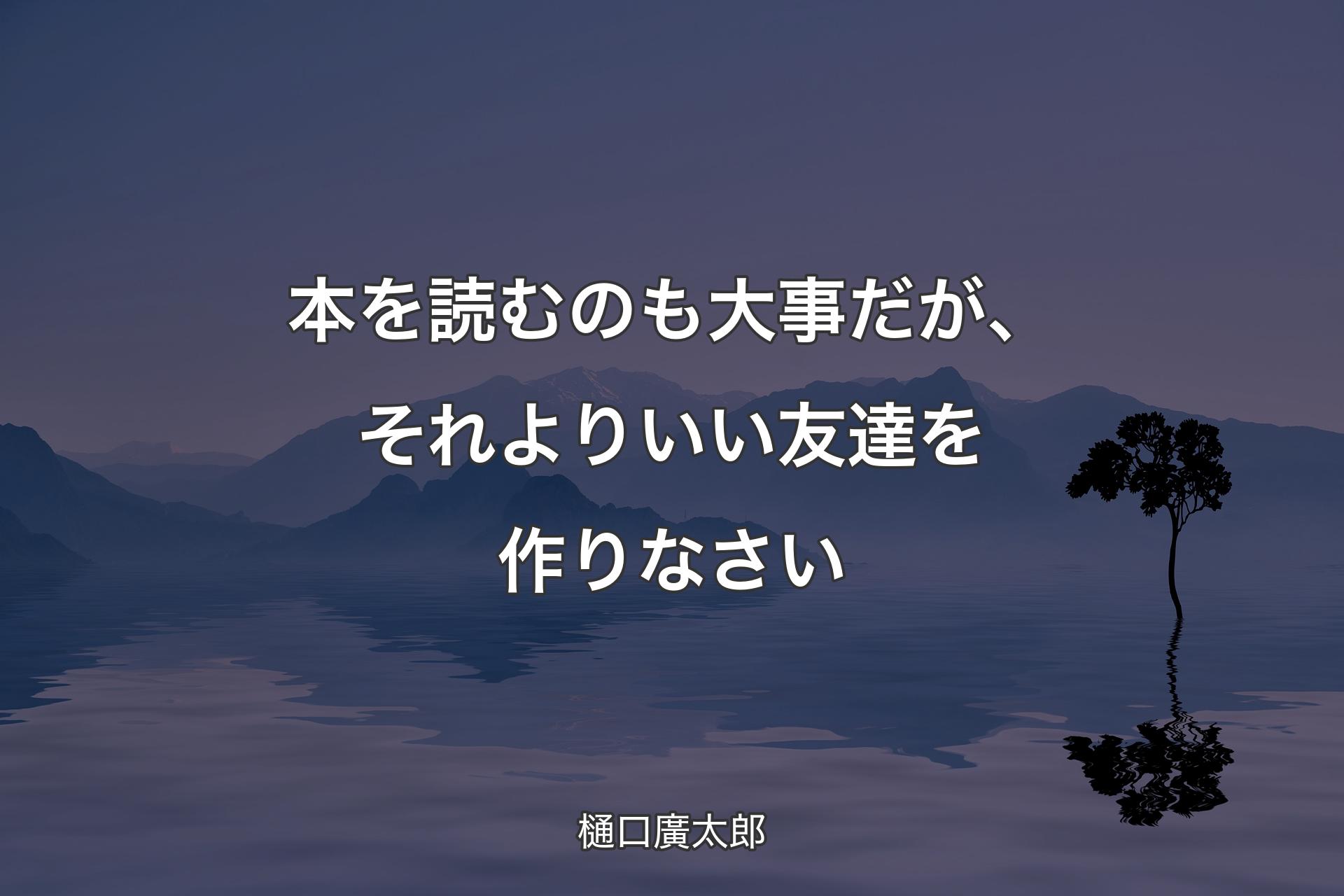 本を読むのも大事だが、それよりいい友達を作りなさい - 樋口廣太郎