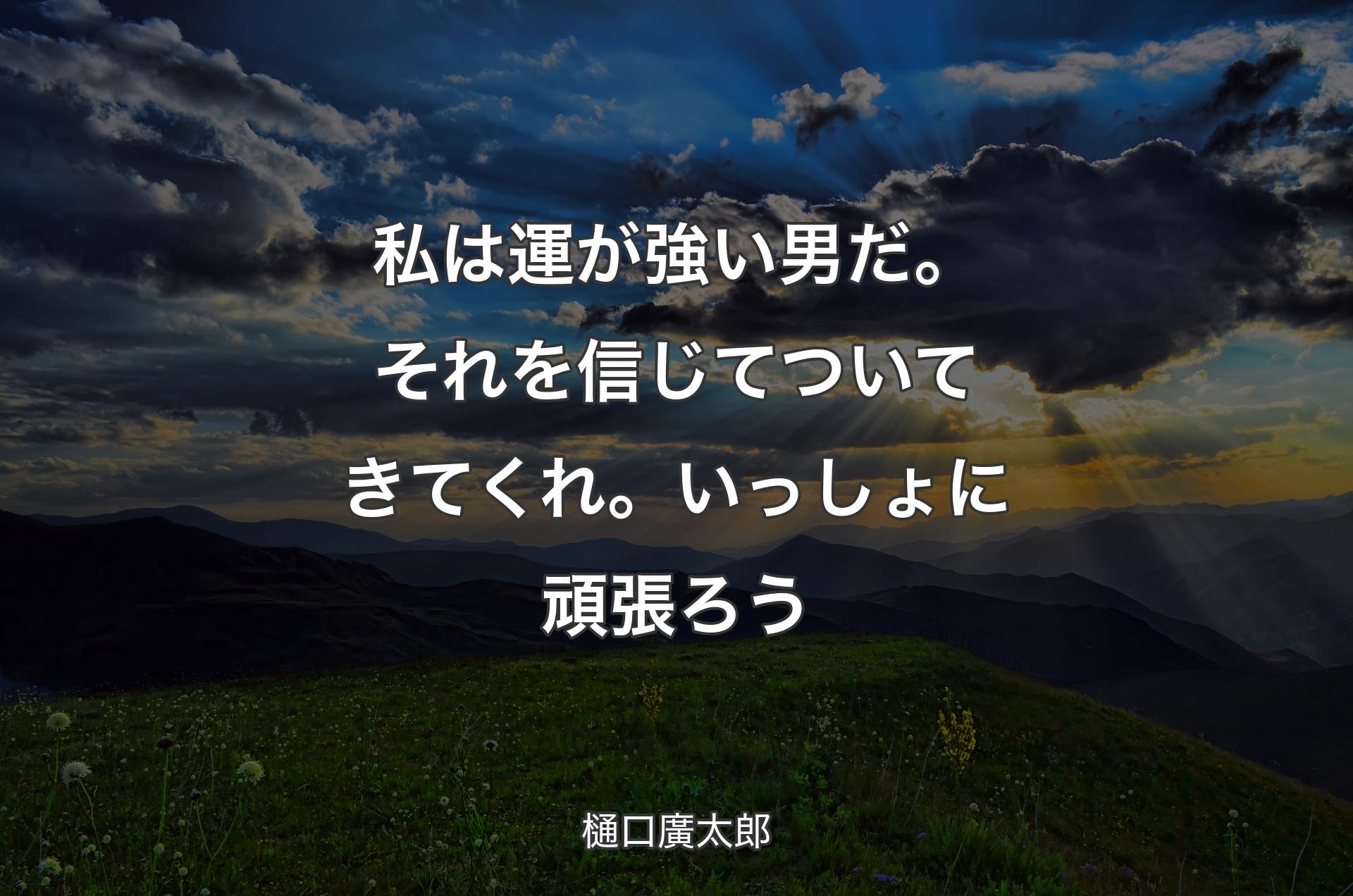 私は運が強い男だ。それを信じてついてきてくれ。いっしょに頑張ろう - 樋口廣太郎