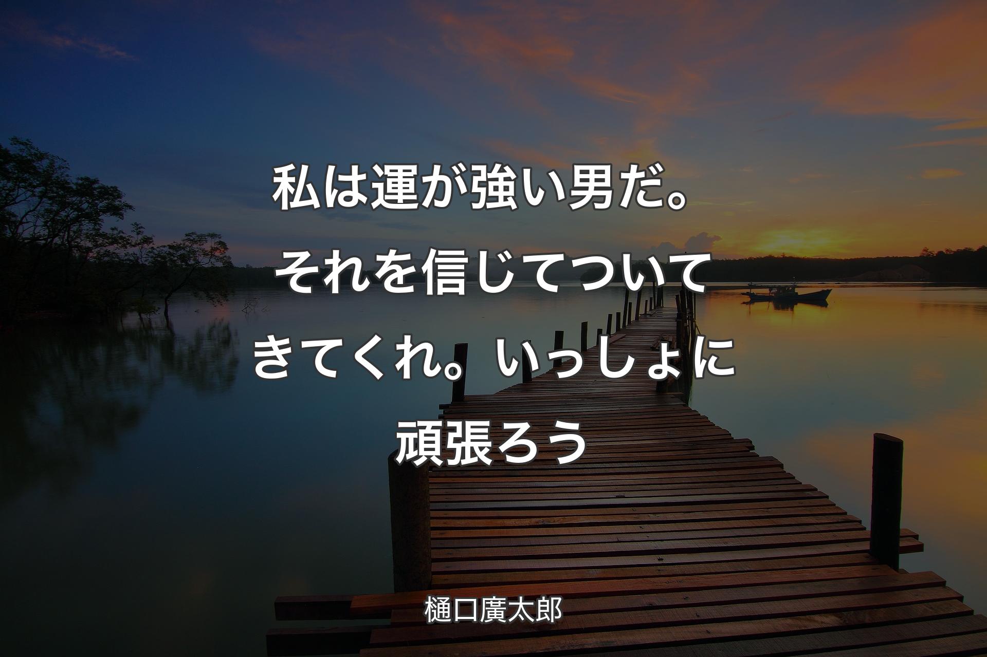 【背景3】私は運が強い男だ。それを信じてついてきてくれ。いっしょに頑張ろう - 樋口廣太郎