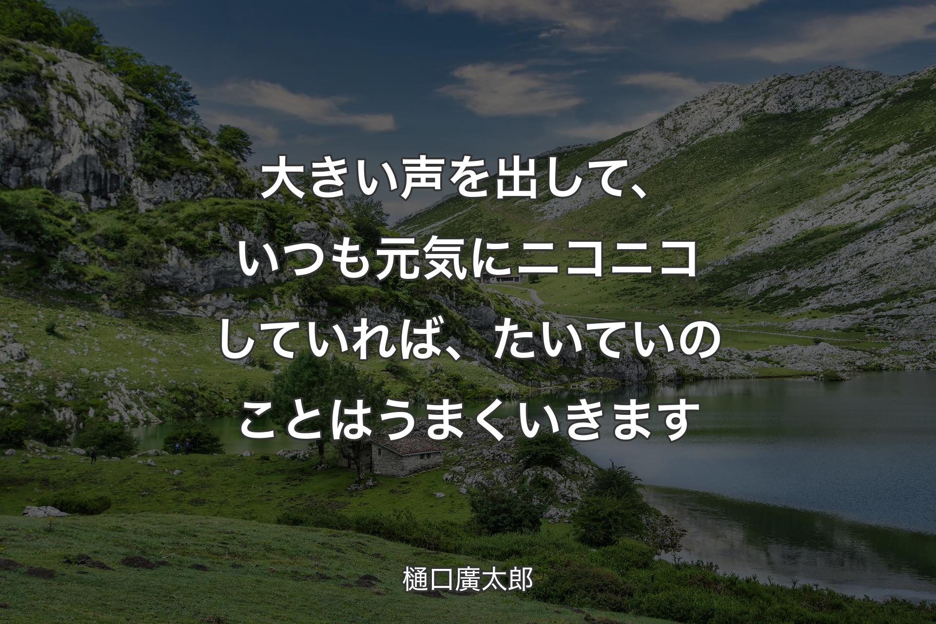 大きい声を出して、いつも元気にニコニコしていれば、たいていのことはうまくいきます - 樋口廣太郎